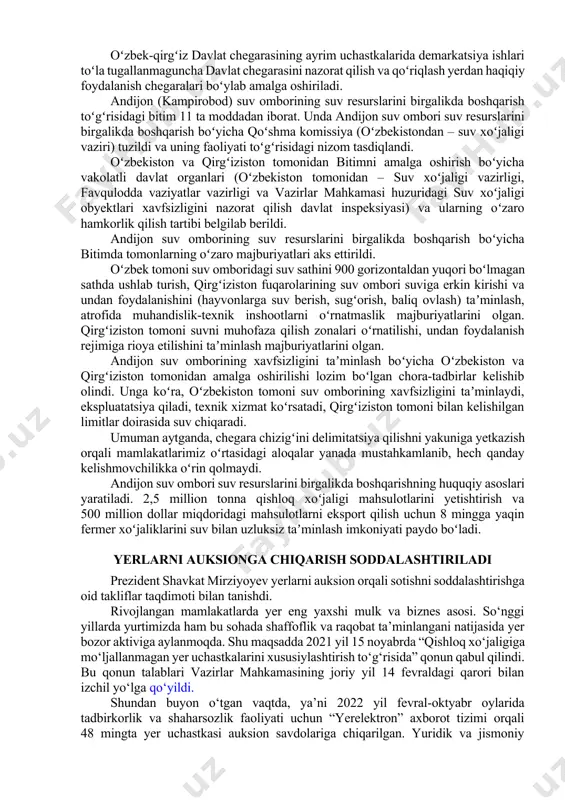 mumiy uzunligi 302,29 kilometr boʻlgan chizigʻi belgilandi. oʻzbekistonga 4957 gektardagi andijon suv ombori hududi hamda toʻgʻonga xizmat koʻrsatish va uni muhofaza qilish uchun qoʻshimcha 19,5 gektar yer maydoni oʻtkaziladi, qirgʻizistonga esa kompensatsiya tarzida 1019 gektar yaylov yerlari beriladi. shuningdek, qirgʻizistonga andijon suv omborining qurilmay qolgan kampirobod chap qirgʻoq kanali uchun “gʻovasoy” uchastkasidan 12 849 gektar yer maydoni kompensatsiya tarzida beriladi. bunda, qirgʻiziston tomoni gʻovasoy daryosining tabiiy oqimiga toʻsqinlik qiladigan gidrotexnik va boshqa inshootlarni qurmaslik, suvning texnik ifloslanishiga yoʻl qoʻymaslik majburiyatini oladi. andijon suv omborining suv resurslarini birgalikda boshqarish masalasi va soʻx tumanidagi “chashma” bulogʻi joylashgan uchastka alohida shartnomalar bilan tartibga solinishi kelishib olindi. oʻzbek-qirgʻiz davlat chegarasining ayrim uchastkalarida demarkatsiya ishlari toʻla tugallanmaguncha davlat chegarasini nazorat qilish va qoʻriqlash yerdan haqiqiy foydalanish chegaralari boʻylab amalga oshiriladi. andijon (kampirobod) suv omborining suv resurslarini birgalikda boshqarish toʻgʻrisidagi bitim 11 ta moddadan iborat. unda andijon suv ombori suv resurslarini birgalikda boshqarish boʻyicha qoʻshma komissiya …