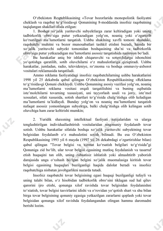 isoblanadi; - insofsiz raqobat subyektlarining aktiv harakatlarining maqsadi - tadbirkorlik faoliyatining imtiyozlarini qo‘lga kiritish; - raqobatchining harakati oqibatida zararlar, shu jumladan ishchanlik obro‘siga putur yetkazilishi mumkin. shu tufayli ushbu xuquqbuzarlikni insofsiz raqobat sifatida tan olishi uchun zararlar yoki ishchanlik obro‘siga putur yetishi mumkin bo‘lgan xavfning o‘zi kifoya. insofsiz raqobatchi tadbirkorning aniq harakatlari, maqsadi va mazmuni bo‘yicha farqlanadi. misol uchun, xo‘jalik yurituvchi subyektlar, insofsiz raqobat holatini vujudga keltirib, ishlatib tadbirkorlik faoliyatining aniq bir sohasida yoki tovar bozorida o‘zining monopoliyasini o‘rnatishni maqsad qilishi mumkin. o‘zbekiston respublikasining «tovar bozorlarida monopolistik faoliyatni cheklash va raqobat to‘g‘risida»gi qonunining 8-moddasida insofsiz raqobatning taqiqlangan shakllari ifoda etilgan: 1. boshqa xo‘jalik yurituvchi subyektlarga zarar keltiradigan yoki uning tadbirkorlik obro‘siga putur yetkazadigan yolg‘on, noaniq yoki o‘zgartirib ko‘rsatilgan ma’lumotlarni tarqatish. ushbu shaklning xavfli tomoni shundaki, raqobatchi muhitni va bozor munosabatlari tashkil etishni buzadi, hamda bir xo‘jalik yurituvchi subyekt tomonidan boshqasining sha’ni va tadbirkorlik obro‘siga putur yetkazadigan ma’lumotlarni asossiz tarqatishida namoyon …