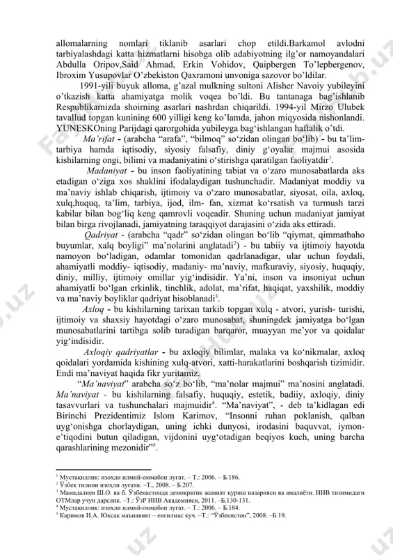 - tarbiya hamda iqtisodiy, siyosiy falsafiy, diniy g‘oyalar majmui asosida kishilarning ongi, bilimi va madaniyatini o‘stirishga qaratilgan faoliyatdir[footnoteref:1]. [1: мустақиллик: изоҳли илмий-оммабоп луғат. – т.: 2006. – б.186.] madaniyat - bu inson faoliyatining tabiat va o‘zaro munosabatlarda aks etadigan o‘ziga xos shaklini ifodalaydigan tushunchadir. madaniyat moddiy va ma’naviy ishlab chiqarish, ijtimoiy va o‘zaro munosabatlar, siyosat, oila, axloq, xulq,huquq, ta’lim, tarbiya, ijod, ilm- fan, xizmat ko‘rsatish va turmush tarzi kabilar bilan bog‘liq keng qamrovli voqeadir. shuning uchun madaniyat jamiyat bilan birga rivojlanadi, jamiyatning taraqqiyot darajasini o‘zida aks ettiradi. qadriyat - (arabcha “qadr” so‘zidan olingan bo‘lib “qiymat, qimmatbaho buyumlar, xalq boyligi” ma’nolarini anglatadi[footnoteref:2]) - bu tabiiy va ijtimoiy hayotda namoyon bo‘ladigan, odamlar tomonidan qadrlanadigar, ular uchun foydali, ahamiyatli moddiy- iqtisodiy, madaniy- ma’naviy, mafkuraviy, siyosiy, huquqiy, diniy, milliy, ijtimoiy omillar yig‘indisidir. ya’ni, inson va insoniyat uchun ahamiyatli bo‘lgan erkinlik, tinchlik, adolat, ma’rifat, haqiqat, yaxshilik, moddiy va ma’naviy boyliklar qadriyat hisoblanadi[footnoteref:3]. [2: ўзбек тилини …