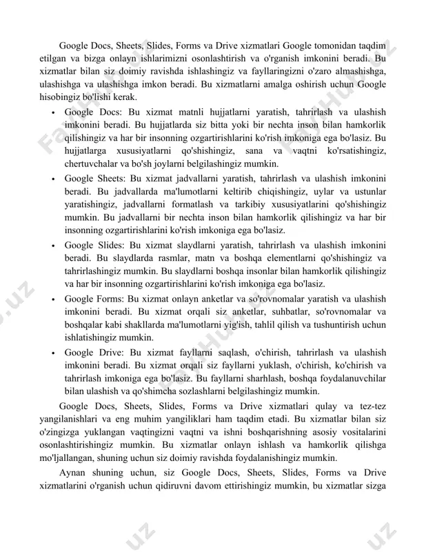 o'lishi kerak. qo'shimcha ma'lumot va qo'llanma ko'rsatmalarini ham o'rganishingiz mumkin. google docs, sheets, slides, forms va drive xizmatlari google tomonidan taqdim etilgan va bizga onlayn ishlarimizni osonlashtirish va o'rganish imkonini beradi. bu xizmatlar bilan siz doimiy ravishda ishlashingiz va fayllaringizni o'zaro almashishga, ulashishga va ulashishga imkon beradi. bu xizmatlarni amalga oshirish uchun google hisobingiz bo'lishi kerak. · google docs: bu xizmat matnli hujjatlarni yaratish, tahrirlash va ulashish imkonini beradi. bu hujjatlarda siz bitta yoki bir nechta inson bilan hamkorlik qilishingiz va har bir insonning ozgartirishlarini ko'rish imkoniga ega bo'lasiz. bu hujjatlarga xususiyatlarni qo'shishingiz, sana va vaqtni ko'rsatishingiz, chertuvchalar va bo'sh joylarni belgilashingiz mumkin. · google sheets: bu xizmat jadvallarni yaratish, tahrirlash va ulashish imkonini beradi. bu jadvallarda ma'lumotlarni keltirib chiqishingiz, uylar va ustunlar yaratishingiz, jadvallarni formatlash va tarkibiy xususiyatlarini qo'shishingiz mumkin. bu jadvallarni bir nechta inson bilan hamkorlik qilishingiz va har bir insonning ozgartirishlarini ko'rish imkoniga ega bo'lasiz. · google …