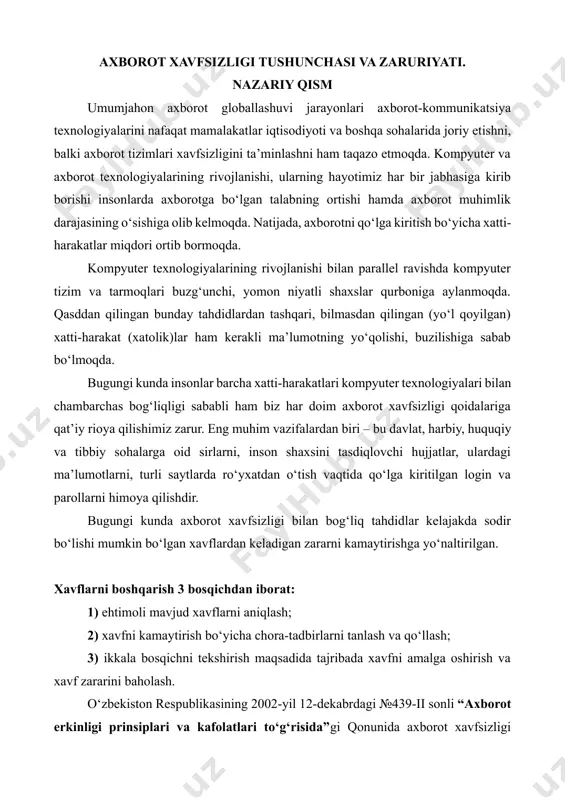 bugungi kunda insonlar barcha xatti-harakatlari kompyuter texnologiyalari bilan chambarchas bog‘liqligi sababli ham biz har doim axborot xavfsizligi qoidalariga qat’iy rioya qilishimiz zarur. eng muhim vazifalardan biri – bu davlat, harbiy, huquqiy va tibbiy sohalarga oid sirlarni, inson shaxsini tasdiqlovchi hujjatlar, ulardagi ma’lumotlarni, turli saytlarda ro‘yxatdan o‘tish vaqtida qo‘lga kiritilgan login va parollarni himoya qilishdir. bugungi kunda axborot xavfsizligi bilan bog‘liq tahdidlar kelajakda sodir bo‘lishi mumkin bo‘lgan xavflardan keladigan zararni kamaytirishga yo‘naltirilgan. xavflarni boshqarish 3 bosqichdan iborat: 1) ehtimoli mavjud xavflarni aniqlash; 2) xavfni kamaytirish bo‘yicha chora-tadbirlarni tanlash va qo‘llash; 3) ikkala bosqichni tekshirish maqsadida tajribada xavfni amalga oshirish va xavf zararini baholash. o‘zbekiston respublikasining 2002-yil 12-dekabrdagi №439-ii sonli “axborot erkinligi prinsiplari va kafolatlari to‘g‘risida”gi qonunida axborot xavfsizligi axborot borasidagi xavfsizlik deb belgilangan va u axborot sohasida shaxs, jamiyat va davlat manfaatlarining himoyalanganlik holatini anglatishi ta’kidlangan. bunday nojo‘ya ta’sirlar axborot sohasidagi munosabatlarga, jumladan, axborot egalari, uning foydalanuvchilari hamda axborotni muhofaza qilishni …