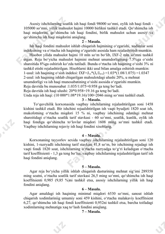 haqi fondini xisoblang. 4 – masala. korxonaning tayyorlov sexida vaqtbay ishchilarning rejalashtirilgan soni 120 kishini, 1-razryadli ishchining tarif stavkasi 41,8 so‘m, bir ishchining rejadagi ish vaqti fondi 1820 soat, ishchilarning o‘rtacha razryadga to‘g‘ri keladigan o‘rtacha tarif koeffitsienti - 1,3 ga teng bo‘lsa, vaqtbay ishchilarning rejalashtirilgan tarif ish haqi fondini aniqlang. 5 – masala. agar reja bo‘yicha yillik ishlab chiqarish dasturining mehnat sig‘imi 289358 ming soatni, o‘rtacha soatlik tarif stavkasi 26,5 ming so‘mni, qo‘shimcha ish haqi koeffitsienti 0,985 (9,85 %)ni tashkil etsa, asosiy ishchilarning yillik ish haqi fondini aniqlang. 6 – masala. agar amaldagi ish haqining minimal miqdori 6530 so‘mni, sanoat ishlab chiqarish xodimlariniig umumiy soni 459 kishini, o‘rtacha malakaviy koeffitsient 6,27, qo‘shimcha ish haqi fondi koeffitsienti 0,952ni tashkil etsa, barcha toifadagi xodimlarning mehnatiga xaq to‘lash fondini aniqlang. 7 – masala. mehnatga xaq to‘lashning tarifsiz shakli bo‘yicha yillik rejaviy ish haqi fondini aniqlang. korxonaning foydasi 120000 ming so‘m, mehnatga xaq to‘lash …