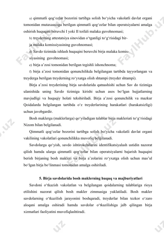 rish va savdo tizimidan o‘chirish; · savdolarni o‘tkazish tartibi bilan bog‘liq masalalar bo‘yicha axborotlarni rasmiy e’lon qilish. bosh maklerning majburiyatlari: · birja boshqaruvi farmoyishlarini o‘z vakolati doirasida bajarish; · birja boshqaruvi qarori bilan tasdiqlanadigan tartibga muvofiq savdo tizimini tayyorlash, ochish va yopish; · reglament va mazkur qoidalarga qat’iy amal qilgan holda savdolarni o‘tkazish jarayonini boshqarish; · bitimlar tuzilganligini tasdiqlovchi hujjatlarni, shuningdek, sav do yakunlari bo‘yicha boshqa hujjatlarni imzolash; · favqulodda vaziyatlar yuzaga kelgan holda mazkur qoidalarga muvofiq chora ko‘rish; · savdolar jarayonida yuz beradigan buzilishlarni qayd etish va bu haqda birja boshqaruvini o‘z vaqtida xabardor qilish; · bitim tuzayotgan tomonlar o‘rtasida nizolar yuzaga kelganida savdo zaliga zudlik bilan qimmatli qog‘ozlar bozorini tartibga solish bo‘yicha vakolatli davlat organining vakolatli vakilini va birja boshqaruvi raisini chaqirtirish; · savdo yakunlari bo‘yicha hujjatlarning hisobini va ularning saqlanishini ta’minlash; · savdo kuni bayonnomasini tuzish; · savdolarni o‘tkazish tartibi bilan bog‘liq bo‘lgan birja boshqaruvining farmoyishlarini birja …