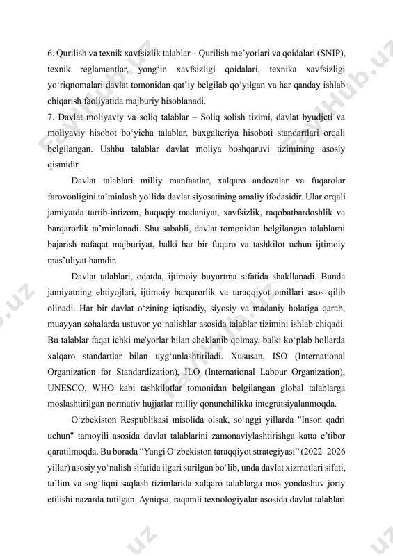 ‘yicha belgilangan davlat talablari ekologik qonunchilik asosida shakllanadi. o‘zbekiston respublikasining "atrof-muhitni muhofaza qilish to‘g‘risida"gi qonuni (1992) ushbu yo‘nalishda asosiy hujjat hisoblanadi. 6. qurilish va texnik xavfsizlik talablar – qurilish me’yorlari va qoidalari (snip), texnik reglamentlar, yong‘in xavfsizligi qoidalari, texnika xavfsizligi yo‘riqnomalari davlat tomonidan qat’iy belgilab qo‘yilgan va har qanday ishlab chiqarish faoliyatida majburiy hisoblanadi. 7. davlat moliyaviy va soliq talablar – soliq solish tizimi, davlat byudjeti va moliyaviy hisobot bo‘yicha talablar, buxgalteriya hisoboti standartlari orqali belgilangan. ushbu talablar davlat moliya boshqaruvi tizimining asosiy qismidir. davlat talablari milliy manfaatlar, xalqaro andozalar va fuqarolar farovonligini ta’minlash yo‘lida davlat siyosatining amaliy ifodasidir. ular orqali jamiyatda tartib-intizom, huquqiy madaniyat, xavfsizlik, raqobatbardoshlik va barqarorlik ta’minlanadi. shu sababli, davlat tomonidan belgilangan talablarni bajarish nafaqat majburiyat, balki har bir fuqaro va tashkilot uchun ijtimoiy mas’uliyat hamdir. davlat talablari, odatda, ijtimoiy buyurtma sifatida shakllanadi. bunda jamiyatning ehtiyojlari, ijtimoiy barqarorlik va taraqqiyot omillari asos qilib olinadi. har bir davlat …