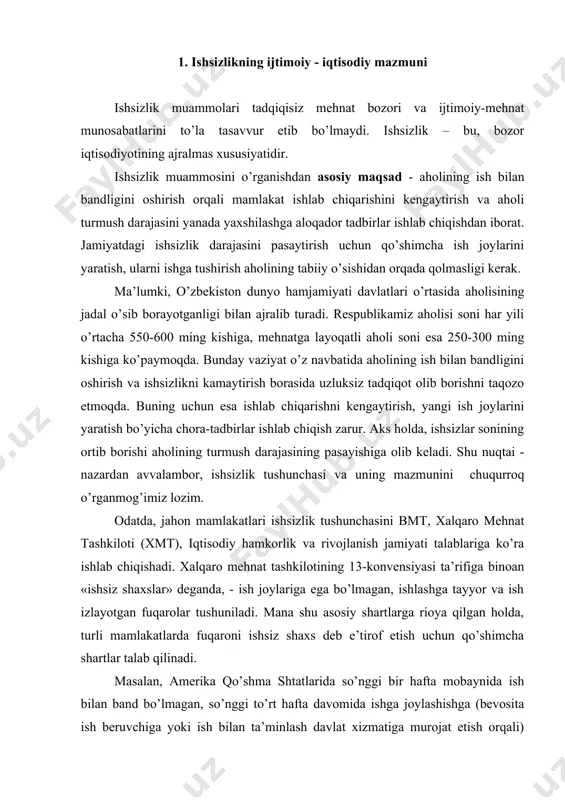 n fuqarolar tushuniladi. mana shu asosiy shartlarga rioya qilgan holda, turli mamlakatlarda fuqaroni ishsiz shaxs deb e’tirof etish uchun qo’shimcha shartlar talab qilinadi. masalan, amerika qo’shma shtatlarida so’nggi bir hafta mobaynida ish bilan band bo’lmagan, so’nggi to’rt hafta davomida ishga joylashishga (bevosita ish beruvchiga yoki ish bilan ta’minlash davlat xizmatiga murojat etish orqali) harakat qilgan, mehnat qilish qobiliyatiga ega bo’lgan fuqarolar ishsiz shaxs deb e’tirof etiladilar. yaponiyada ishsiz shaxs deb so’nggi bir hafta davomida bir soat ham ishlamagan, buyuk britaniyada esa, so’nggi bir hafta mobaynida ishlamagan, shu davr mobaynida ish qidirgan yoki kasalligi tufayli ish qidirish imkoniyatiga ega bo’lmagan fuqarolar tushiniladi. ayrim malakatlarning qonun hujjatlariga binoan ishsiz deb,ishdan bo’shatilgan va mehnat stajiga ega bo’lganlar tushuniladi. o’zbekiston respublikasining «aholini ish bilan ta’minlash to’g’risida»gi qonuniga binoan «… ishsiz shaxs deb, mehnatga qobiliyatli (o’n olti yoshdan boshlab to pensiya bilan ta’minlash huquqini olgunga qadar), ishga va ish haqiga (mehnat daromadiga) ega bo’lmagan, ish …