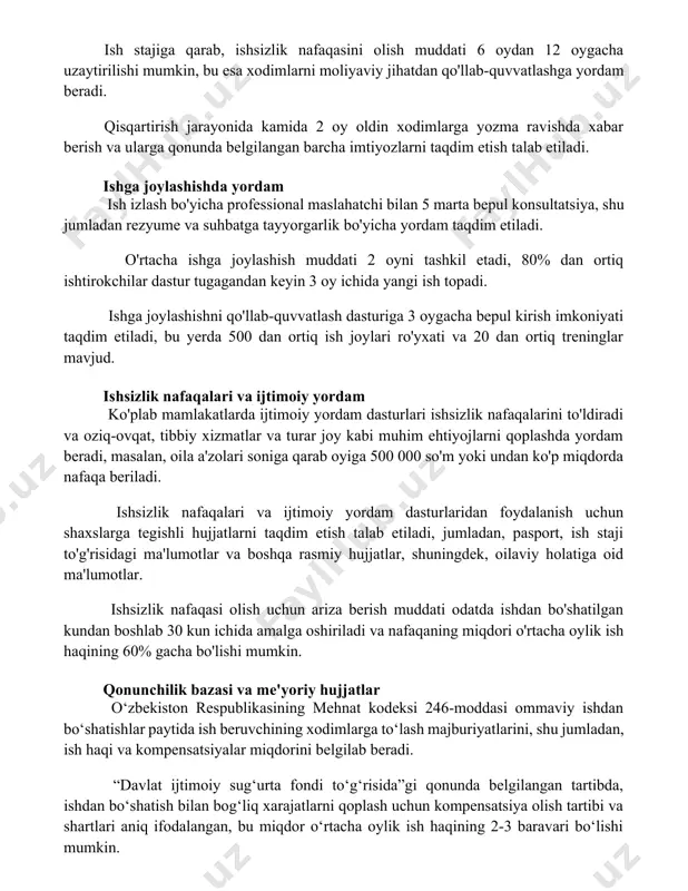 sh jarayonida kamida 2 oy oldin xodimlarga yozma ravishda xabar berish va ularga qonunda belgilangan barcha imtiyozlarni taqdim etish talab etiladi. ishga joylashishda yordam ish izlash bo'yicha professional maslahatchi bilan 5 marta bepul konsultatsiya, shu jumladan rezyume va suhbatga tayyorgarlik bo'yicha yordam taqdim etiladi. o'rtacha ishga joylashish muddati 2 oyni tashkil etadi, 80% dan ortiq ishtirokchilar dastur tugagandan keyin 3 oy ichida yangi ish topadi. ishga joylashishni qo'llab-quvvatlash dasturiga 3 oygacha bepul kirish imkoniyati taqdim etiladi, bu yerda 500 dan ortiq ish joylari ro'yxati va 20 dan ortiq treninglar mavjud. ishsizlik nafaqalari va ijtimoiy yordam ko'plab mamlakatlarda ijtimoiy yordam dasturlari ishsizlik nafaqalarini to'ldiradi va oziq-ovqat, tibbiy xizmatlar va turar joy kabi muhim ehtiyojlarni qoplashda yordam beradi, masalan, oila a'zolari soniga qarab oyiga 500 000 so'm yoki undan ko'p miqdorda nafaqa beriladi. ishsizlik nafaqalari va ijtimoiy yordam dasturlaridan foydalanish uchun shaxslarga tegishli hujjatlarni taqdim etish talab etiladi, jumladan, pasport, ish staji …