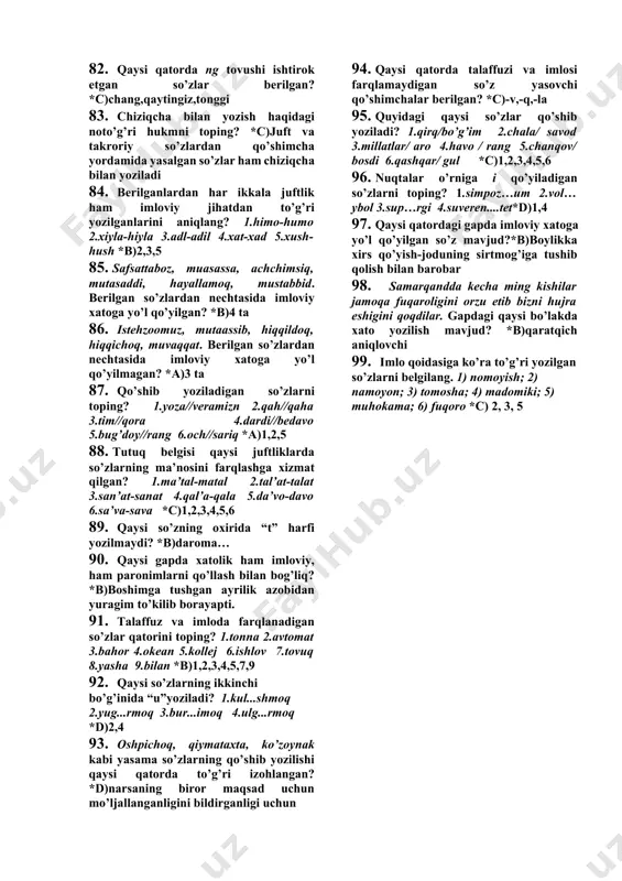 dagi fonetik hodisani aniqlang. *b)eliziya 53. quyidagi qo’sham so’zlarning qaysilari ajratib yoziladi? *d)osmako’prik 54. quyidagi so’zlarning qaysi biri imlo qoidasiga ko’ra xato yozilgan? *c)ma’suliyat 55. imlo qoidasiga ko’ra quyidagi qaysi so’zlarda i unlisi ortiqcha? 1.bilim 2.fikir 3.fahim 4.mudir 5.makir *b)2,3,5 56. k va q undoshiga egalik qo’shimchalari qo’shilganda k undoshi g ga, q undoshi g’ ga almashadi. quyidagi qaysi so’zlarda bunday holat kuzatilmaydi? 1.quloq 2.nutq 3.yurak 4.ishtirok 5.tok 6.varaq *d)2,4,5 57. noto’g’ri yozilgan so’zlarni toping? *c)tibiiyot,tassurot 58. qaysi qatordagi so’z talaffuz qilinganda, undagi til oldi undoshi lab undoshi sifatida talaffuz qilinadi? *c)dushanba 59. imlo qoidasiga ko’ra qaysi so’z ajratib yoziladi? *d)ochsariq 60. qo’sh unlilarsiz yozilishi kerak bo’lgan so’zni toping. *c)mutakaabbir 61. quyida keltirilgan qaysi so’zlarda nuqtalar o’rniga “d” yoziladi? 1.ta…biq 2.ta…bir 3.ta…qiq *b)2,3 62. nuqtalar o’rniga “h” yoziladigan so’zlarni toping? 1.e…son 2.islo… 3.xo…lamoq 4.ru…sat *d)1,2,3 63. qaysi qatorda so’zga qo’shib yoziladigan yuklamalar berilgan?*a)-mi,-oq(-yoq),-ov,(-yov),-gina,(-kina,-qina) 64. qaysi qatorda narsani boshqa biror narsaga …
