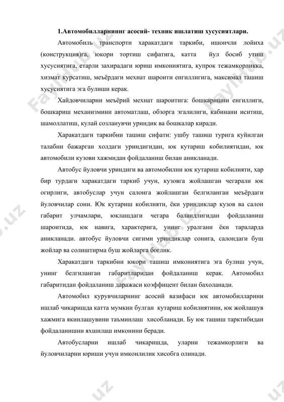 калар); юк нави ва характерини кузовга мослашуви ( куйилувчи, сочилган, узун улчамли, хайвон ва бошкалар); тез юклаб туширишга мослиги; санитар-техник ишларни бажаришга кулай ва тез. асосий ахамият, юришнинг юмшоклигига берилган булиб баланд-паст, кингир-кийшик йулда юкни саклшни таъминлашдир, юмшок юриш, махсус амартизаторлар лойихаси, шунингдек кулланилаётган шина турига боглик. ишончлилик; йуловчиларни атмосфера таъсиридаги чикинди газлар ва ёнилги турлари, чанг, овоз ва тебраниш кабилардан химоялаш, шахарлараро автобуслар учун куйилган комфорт; индекторни шамоллатиш, ёритиш, радио салонга урнатилган телевизор, автобус хожатхонаси борлиги, кахвахона, совитгич ва бошкалар киради. атроф мухитни захарли газлардан химоя килиш, бу двигатель лойихасини такомиллаштириш; унда хар хил режимларда ёкилгини тулик ичида ёниб булиши ишлаб чиккан газларда захарли компанентларни йуклиги, ич утказиб юборувчи, ёки нафасни бугувчи, автомобилда нейтрализаторни борлиги ва уларни самарали таъсири; ташки атмосферага картер газларини чикармаслик каби тадбирларни уз ичига олади. 2. автомобилни ишлатиш шароити. автомобилларни ишлатиш шароити тушунчаси деб ташишни бажаришдаги махсус турли ташки омиллар; транспортли, йул, иклим ва ташкилий …