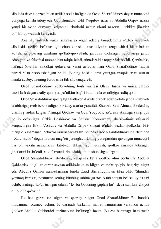 harafiddinov ijod qilgan kattakon davrda o’zbek adabiyotida jahon adabiyoti talablariga javob bera oladigan bir talay asarlar yaratildi. shuhrat, said ahmad, shukrullo, ularning izidan kelgan pirimqul qodirov va odil yoqubov, so’z san’atimizga yangi qon bo’lib qo’shilgan o’tkir hoshimov va shukur xolmirzaev, she’riyatimiz ufqlarini kengaytirgan erkin vohidov va abdulla oripov singari o’nlab, yuzlab ijodkorlar biri-biriga o’xshamagan, betakror asarlar yaratdilar. shunda ozod sharafiddinovning "iste’dod - xalq mulki" degan iborasi mag’rur jarangladi. uning yutuqlaridan quvongan munaqqid har bir yaxshi namunasini kitobxon ahliga yaqinlashtirdi, ijodkor nazarda tutmagan jihatlarini kashf etdi, xalq farzandlarini adabiyotni tushunishga o’rgatdi. ozod sharafiddinov iste’dodini, kelajakda katta ijodkor olim bo’lishini abdulla qahhordek ulug’, xalqimiz sevgan adibimiz ko’ra bilgan va mehr qo’yib, bag’riga olgan edi. abdulla qahhor suhbatlarining birida ozod sharafiddinovni tilga olib: "shunday yozmoq kerakki, nosfurush sening kitobing sahifasiga nos o’rab sotgan bo’lsa, uyida uni ochib, matniga ko’zi tushgan odam: "ie, bu ozodning gaplari-ku", deya sahifani ehtiyot qilib, olib qo’ysin". bu haq …