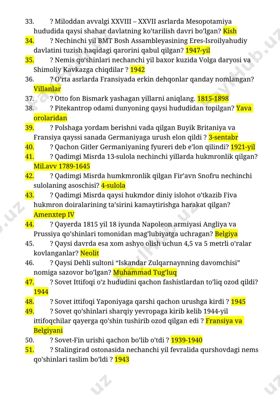 echinchi yil bmt bosh assambleyasining eres-isroilyahudiy davlatini tuzish haqidagi qarorini qabul qilgan? 1947-yil 35. ? nemis qo’shinlari nechanchi yil baxor kuzida volga daryosi va shimoliy kavkazga chiqdilar ? 1942 36. ? o’rta asrlarda fransiyada erkin dehqonlar qanday nomlangan? villanlar 37. ? otto fon bismark yashagan yillarni aniqlang. 1815-1898 38. ? pitekantrop odami dunyoning qaysi hududidan topilgan? yava orolaridan 39. ? polshaga yordam berishni vada qilgan buyik britaniya va fransiya qayssi sanada germaniyaga urush elon qildi ? 3-sentabr 40. ? qachon gitler germaniyaning fyureri deb e’lon qilindi? 1921-yil 41. ? qadimgi misrda 13-sulola nechinchi yillarda hukmronlik qilgan? mil.avv 1789-1645 42. ? qadimgi misrda humkmronlik qilgan fir’avn snofru nechinchi sulolaning asoschisi? 4-sulola 43. ? qadimgi misrda qaysi hukmdor diniy islohot o’tkazib fiva hukmron doiralarining ta’sirini kamaytirishga harakat qilgan? amenxtep iv 44. ? qayerda 1815 yil 18 iyunda napoleon armiyasi angliya va prussiya qoʼshinlari tomonidan mag’lubiyatga uchragan? belgiya 45. ? qaysi davrda esa …