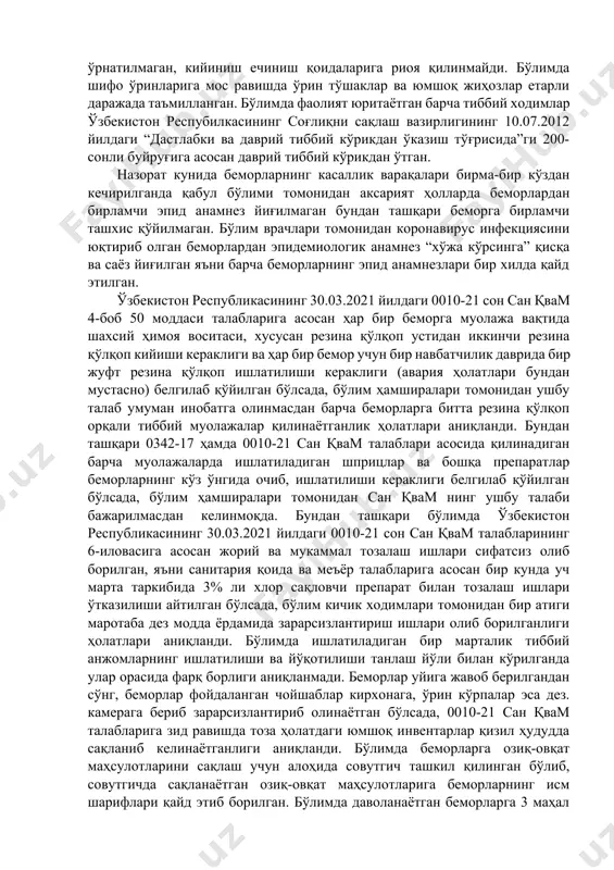 -боб 12 бандига асосан covid-19 инфекцияси билан касалланган беморлар ҳаракатини инобатга олган ҳолда ҳамда тиббий ходимлар орасида инфекциянинг тарқалишини олдини олиш мақсадида, бўлим 3 та зонага: қизил зона-беморлар зонаси, яшил зона-тиббий ходимлар зонаси ҳамда сариқ зона қизил ва яшил зоналар орасидаги буфер зонага ажратилган бўлсада, яшил ва қизил ҳудудлар орасида қатъий чеклов ўрнатилмаган, кийиниш ечиниш қоидаларига риоя қилинмайди. бўлимда шифо ўринларига мос равишда ўрин тўшаклар ва юмшоқ жиҳозлар етарли даражада таъмилланган. бўлимда фаолият юритаётган барча тиббий ходимлар ўзбекистон респубилкасининг соғлиқни сақлаш вазирлигининг 10.07.2012 йилдаги “дастлабки ва даврий тиббий кўрикдан ўказиш тўғрисида”ги 200-сонли буйруғига асосан даврий тиббий кўрикдан ўтган. назорат кунида беморларнинг касаллик варақалари бирма-бир кўздан кечирилганда қабул бўлими томонидан аксарият ҳолларда беморлардан бирламчи эпид анамнез йиғилмаган бундан ташқари беморга бирламчи ташхис қўйилмаган. бўлим врачлари томонидан коронавирус инфекциясини юқтириб олган беморлардан эпидемиологик анамнез “хўжа кўрсинга” қисқа ва саёз йиғилган яъни барча беморларнинг эпид анамнезлари бир хилда қайд этилган. ўзбекистон республикасининг 30.03.2021 …
