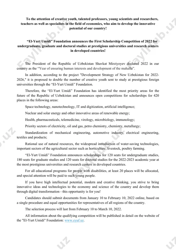 the number of creative youth sent to study at prestigious foreign universities through the “el-yurt umidi” foundation. therefore, the “el-yurt umidi” foundation has identified the most priority areas for the future of the republic of uzbekistan and announces open competitions for scholarships for 420 places in the following areas: space technology, nanotechnology, it and digitization, artificial intelligence; nuclear and solar energy and other innovative areas of renewable energy; health, pharmaceuticals, telemedicine, virology, microbiology, immunology; priority sectors of electricity, oil and gas, petro chemistry, chemistry, metallurgy; standardization of mechanical engineering, automotive industry, electrical engineering, textiles and products; rational use of natural resources, the widespread introduction of water-saving technologies, important sectors of the agricultural sector such as horticulture, livestock, poultry farming. “el-yurt umidi” foundation announces scholarships for 120 seats for undergraduate studies, 180 seats for graduate studies and 120 seats for doctoral studies for the 2022-2023 academic year at the most prestigious …