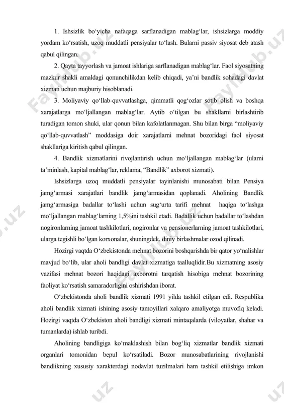 ika aholi bandlik xizmati ishining asosiy tamoyillari xalqaro amaliyotga muvofiq keladi. hozirgi vaqtda o‘zbekiston aholi bandligi xizmati mintaqalarda (viloyatlar, shahar va tumanlarda) ishlab turibdi. aholining bandligiga ko‘maklashish bilan bog‘liq xizmatlar bandlik xizmati organlari tomonidan bepul ko‘rsatiladi. bozor munosabatlarining rivojlanishi bandlikning xususiy xarakterdagi nodavlat tuzilmalari ham tashkil etilishiga imkon bermoqda. bular xodimlarni tanlash bo‘yicha tijorat agentliklari, o‘quv yurtlari huzuridagi muassasalar, diniy idoralar huzuridagi va hokazo muassasalardir. mehnat birjalari ham ishlab turibdi. tajribalar ko‘rsatishicha, mehnat birjalari mehnat bozorining to‘la ma’noda tartibga soluvchi ta’sirchan vositasi bo‘lib qolishi mumkin. mehnat birjalari mehnat bozori haqidagi, uning ahvoli va istiqboli to‘g‘risidagi axborotlarni to‘playdi. bozor tuzilmasi sifatidagi mehnat birjasi xilma-xil vazifalarni bajaradi. aholi bandligini nodavlat darajada tashkil etish sohasidagi tijorat tuzilmalarining boshqa shakllari ham mavjud. o‘zbekiston respublikasida aholini ish bilan bandlik siyosati iqtisodiyotni erkinlashtirish sharoitida davlat aholini ish bilan ta’minlash va ishsizlikni bartaraf etish bo‘yicha izchil ijtimoiy-iqtisodiy siyosat olib boradi. chunki ish bilan bandlikni oshirish milliy iqtisodiyotni …