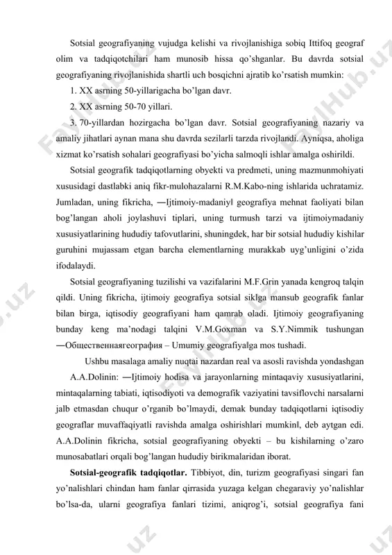 b geografik fanlar bilan birga, iqtisodiy geografiyani ham qamrab oladi. ijtimoiy geografiyaning bunday keng ma’nodagi talqini v.m.goxman va s.y.nimmik tushungan ―общественнаягеография – umumiy geografiya‖ga mos tushadi. ushbu masalaga amaliy nuqtai nazardan real va asosli ravishda yondashgan a.a.dolinin: ―ijtimoiy hodisa va jarayonlarning mintaqaviy xususiyatlarini, mintaqalarning tabiati, iqtisodiyoti va demografik vaziyatini tavsiflovchi narsalarni jalb etmasdan chuqur o’rganib bo’lmaydi, demak bunday tadqiqotlarni iqtisodiy geograflar muvaffaqiyatli ravishda amalga oshirishlari mumkin‖, deb aytgan edi. a.a.dolinin fikricha, sotsial geografiyaning obyekti – bu kishilarning o’zaro munosabatlari orqali bog’langan hududiy birikmalaridan iborat. sotsial-geografik tadqiqotlar. tibbiyot, din, turizm geografiyasi singari fan yo’nalishlari chindan ham fanlar qirrasida yuzaga kelgan chegaraviy yo’nalishlar bo’lsa-da, ularni geografiya fanlari tizimi, aniqrog’i, sotsial geografiya fani doirasida ko’rishni ma’qul ko’ramiz. chunki, jumladan, tibbiyot geografiyasini oladigan bo’lsak, yer yuzida kasalliklarning vujudga kelishi va tarqalishida hududiy tafovutlar mavjud ekan, mazkur fan asosini geografik omillar tashkil etadi. shu o’rinda eslatib o’tish lozimki, sotsial geografiya bo’yicha olimlar tomonidan olib borilgan …