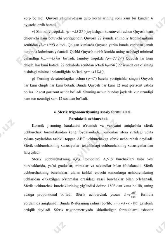 hakning a,v,s, tomonlari a,v,s burchaklari kabi yoy burchaklarida, ya’ni graduslar, minutlar va sekundlar bilan ifodalanadi. sferik uchburchakning burchaklari ularni tashkil etuvchi tomonlarga uchburchakning uchlaridan o’tkazilgan o’rinmalar orasidagi yassi burchaklar bilan o’lchanadi. sferik uchburchak burchaklarining yig’indisi doimo 180° dan katta bo’lib, uning yuziga proporsional bo’ladi. sferik uchburchak yuzasi formula yordamida aniqlanadi. bunda r-sferaning radiusi bo’lib, ga sferik ortiqlik deyiladi. sferik trigonometriyada ishlatiladigan formulalarni isbotsiz keltiramiz. 1. tomon kosinusining formulasi. 2. besh element formulasi. 2. sinuslar formulasi bu formulalarning yordamida sferik trigonometriyaning boshqa for-mulalarini chiqarish mumkin. masalan, a=90° bo’lsin sina=1, cosa=0 bo’lganligi sababli besh element formulasining birinchisidan ekanligini topamiz. sferik uchburchakning uchlari olam qutbi r, zenit z va yoritgich m da bo’lsa, unga paralaktik uchburchak deyiladi. paralaktik uchburchakning qutbdagi burchagi t soat bur​chagi, zenitdan ichki burchagi (180(-a) ga teng bo’lib, ( yoritgichdagi burchagiga paralaktik burchak deyiladi. bu uchburchakning tomonlari ga teng bo’ladi. paralaktik uchburchakning uchta elementini bilgan holda sferik trigonometriyaning formulalari-dan foydalanib, …