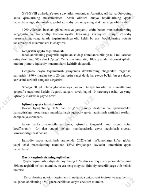 illardan boshlab globalizatsiya jarayoni, erkin bozor munosabatlarining kengayishi va transmilliy korporatsiyalar ta'sirining kuchayishi dunyo iqtisodiy resurslarining yangi tarzda taqsimlanishiga olib keldi, bu esa boyliklarning notekis taqsimlanishi muammosini kuchaytirdi. geografik qayta taqsimlanish jahon aholisining geografik taqsimlanishidagi nomutanosiblik, ya'ni 7 milliarddan ortiq aholining 50% dan ko'prog'i yer yuzasining atigi 10% qismida istiqomat qilishi, muhim ijtimoiy-iqtisodiy muammolarni keltirib chiqaradi. geografik qayta taqsimlanish jarayonida davlatlarning chegaralari o'zgarishi natijasida 1990-yillardan keyin 20 dan ortiq yangi davlatlar paydo bo'ldi, bu esa dunyo xaritasini sezilarli darajada o'zgartirdi. so'nggi 50 yil ichida globalizatsiya jarayoni tufayli tovarlar va xizmatlarning geografik taqsimoti keskin o'zgardi, xalqaro savdo hajmi 10 barobarga oshdi va yangi iqtisodiy markazlar paydo bo'ldi. iqtisodiy qayta taqsimlanish davlat byudjetining 30% dan ortig'ini ijtimoiy dasturlar va qashshoqlikni kamaytirishga yo'naltirgan mamlakatlarda iqtisodiy qayta taqsimlash natijalari sezilarli darajada yaxshilanadi. jahon banki ma'lumotlariga ko'ra, iqtisodiy tengsizlik koeffitsienti (gini koeffitsienti) 0.4 dan yuqori bo'lgan mamlakatlarda qayta taqsimlash siyosati samaradorligi past bo'ladi. iqtisodiy qayta …