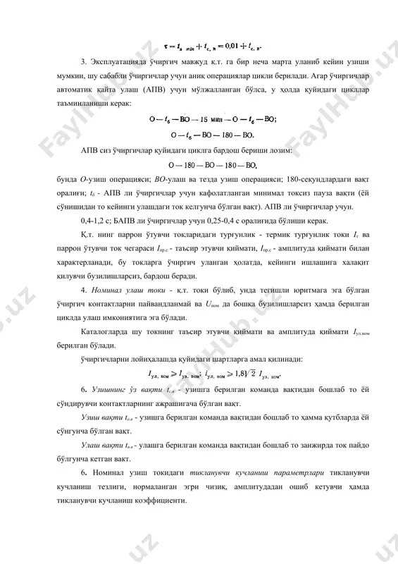 нган бўлса, у ҳолда қуйидаги цикллар таъминланиши керак: апв сиз ўчиргичлар қуйидаги циклга бардош бериши лозим: бунда о-узиш операцияси; во-улаш ва тезда узиш операцияси; 180-секундлардаги вақт оралиғи; tб - апв ли ўчиргичлар учун кафолатланган минимал токсиз пауза вақти (ёй сўнишидан то кейинги улашдаги ток келгунча бўлган вақт). апв ли ўчиргичлар учун. 0,4-1,2 с; бапв ли ўчиргичлар учун 0,25-0,4 с оралиғида бўлиши керак. қ.т. нинг паррон ўтувчи токларидаги турғунлик - термик турғунлик токи iт ва паррон ўтувчи ток чегараси iпр.с - таъсир этувчи қиймати, iпр.с - амплитуда қиймати билан характерланади, бу токларга ўчиргич уланган ҳолатда, кейинги ишлашига халақит қилувчи бузилишларсиз, бардош беради. 4. номинал улаш токи - қ.т. токи бўлиб, унда тегишли юритмага эга бўлган ўчиргич контактларни пайвандланмай ва uном да бошқа бузилишларсиз ҳамда берилган циклда улаш имкониятига эга бўлади. каталогларда шу токнинг таъсир этувчи қиймати ва амплитуда қиймати iул.ном берилган бўлади. ўчиргичларни лойиҳалашда қуйидаги шартларга амал қилинади: 6. узишнинг ўз …