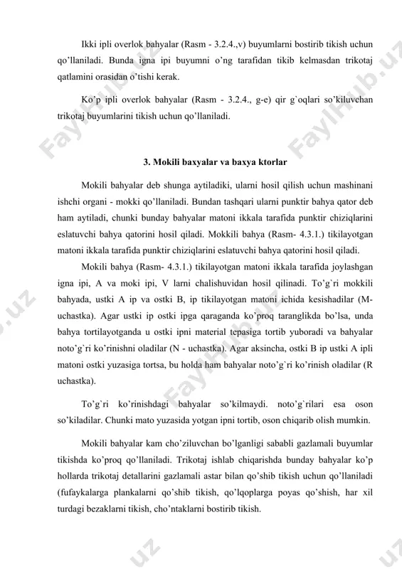 adi. masalan: usullarning birida teshishlar orasidagi intervallarda igna gorizontal bo’yicha siljiydi: bunda materialni bahya qator bo’ylab siljishi bilan bir vaqtni o’zida ignani bahya qatorga nisbatan ko’ndalang harakatini mos kelishi evaziga bahyalar zigzagsimon joylashadilar. zigzagsimon bahyalar buyumlarga bezak berish ishlarida, buyum qirg`oqlarini yo’rmalashda, buyumlarga har xil aplikatsiyalarni, beykalarni bostirib tikishda qo’llaniladi. ikki ipli mokkili bahyalardan tashqari ko’p ipli mokkili bahyalar ham qo’llaniladi (rasm-3.2.3.,g,d,e). ular ikkita, uchta, to’rtta ignalar va bitta mokkilar bilan hosil qilinadilar. mokkini ipi igna iplaridan hosil qilinayotgan halqalarga navbat bilan kiradi. ko’p ipli mokili choklar ikki ipligiga qaraganda ancha cho’ziluvchan, so’kilmaydigan bo’lib, maxsus tikish choklar uchun qo’llaniladi. rasm. 1. mokili baxya sxemasi. rasm - 2. mokki baxya sxemasi 1- baxya. 2 - baxya zulfi. a- igna ipi, b - mokki ipi. rasm - 3. bir ipli zanjir baxya. 4. baxyalar xosil etishda tikuv iplarini sarfi buyum tikishda tikuv iplarini sarfi ham katta ahamiyatga ega, chunki ularni tejamli ishlatish …