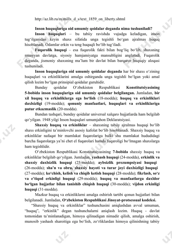 ocview/2288645640?accountid=177869 ding, x. (2018). personal data protection: rethinking the reasons, nature, and legal framework. frontiers of law in china, 13(3), 380-389. doi: http://dx.doi.org/10.3868/s050-007-018-0029-6 sullivan, k. (2010). two concepts of freedom of speech. harvard law review, 124(1), 143-177. retrieved august 13, 2020, from www.jstor.org/stable/20788316 http://az.lib.ru/m/millx_d_s/text_1859_on_liberty.shtml inson huquqlariga oid umumiy qoidalar deganda nima tushuniladi? inson huquqlari – bu tabiiy ravishda vujudga keladigan, inson tug‘ilganidan keyin shaxs sifatida unga tegishli bo‘gan ajralmas huquq hisoblanadi. odamlar erkin va teng huquqli bo‘lib tug‘iladi. fuqarolik huquqi – esa fuqarolik fakti bilan bog‘liq bo‘lib, shaxsning muayyan davlatga, siyosiy hamjamiyatga mansubligini anglatadi. fuqarolik deganda, jismoniy shaxsning ma’lum bir davlat bilan barqaror huquqiy aloqasi tushuniladi. inson huquqlariga oid umumiy qoidalar deganda har bir shaxs o‘zining huquqlari va erkinliklarini amalga oshirganda unga tegishli bo‘lgan yoki amal qilish lozim bo‘lgan prinsipial qoidalar guruhidir. bunday qoidalar o‘zbekiston respublikasi konstitutsiyasining 5-bobida inson huquqlariga oid umumiy qoidalar belgilangan. jumladan, bir xil huquq va erkinliklarga …