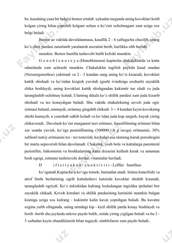 kovoklar shishib kizaradi, taranglashib ogriydi. ko’z tirkishidan kulrang loykalangan ingichka ipchalari bor suyuklik chikadi. kovok kirralari va shillik pardasining kurinishi mumkin bulgan kismiga uziga xos kulrang - kukimtir kalin kavat yopishgan buladi. bu kavatni ozgina yulib olinganda, uning urnidagi kip - kizil shillik parda konay boshlaydi va borib -borib shu joylarda nekroz paydo bulib, ostida yiring yigilgan buladi va bu 2 - 3 xaftadan keyin chandiklanish bilan tugaydi, simblefaron xam paydo buladi.. e p i d e m i k (virusli) keratokon‘yunktivitni juda kontagioz 8 - serotip virus ko’zgatadi.inkubastion davri davomli.kupincha katta odamlarga yukadi.odamdan odamga umumiy ishlatiladigan buyumlar, zararlangan ko’z tomchisi va tomizgichlari, kulini yuvmagan tibbiy xamshiralar va boshkalar orkali yukib/ butun bir oila a‘zolari yoki turli ishchilar jamoasi kasallanadi.kasallik tumovga uxshab sovuk tushgan faslda tez vakt ichida boshlanib, bemorlar uz ko’zida xalakit, yoshlanish, kizarish sezadi, ozrok shilimshik - yiring chikadi.viruslarga karshi dorilar florenalning 0,1% li eritmasi 4 -- 5 …
