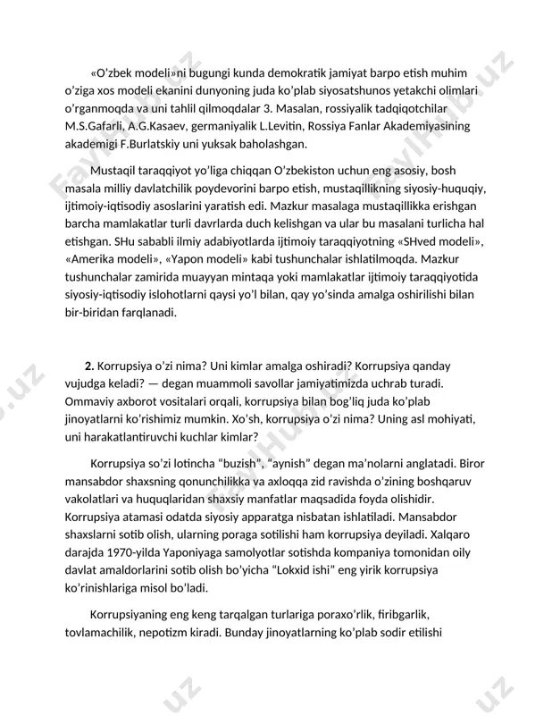 tahlil qilmoqdalar 3. masalan, rossiyalik tadqiqotchilar m.s.gafarli, a.g.kasaev, germaniyalik l.levitin, rossiya fanlar akademiyasining akademigi f.burlatskiy uni yuksak baholashgan. mustaqil taraqqiyot yo’liga chiqqan o’zbekiston uchun eng asosiy, bosh masala milliy davlatchilik poydevorini barpo etish, mustaqillikning siyosiy-huquqiy, ijtimoiy-iqtisodiy asoslarini yaratish edi. mazkur masalaga mustaqillikka erishgan barcha mamlakatlar turli davrlarda duch kelishgan va ular bu masalani turlicha hal etishgan. shu sababli ilmiy adabiyotlarda ijtimoiy taraqqiyotning «shved modeli», «amerika modeli», «yapon modeli» kabi tushunchalar ishlatilmoqda. mazkur tushunchalar zamirida muayyan mintaqa yoki mamlakatlar ijtimoiy taraqqiyotida siyosiy-iqtisodiy islohotlarni qaysi yo’l bilan, qay yo’sinda amalga oshirilishi bilan bir-biridan farqlanadi. 2. korrupsiya o’zi nima? uni kimlar amalga oshiradi? korrupsiya qanday vujudga keladi? — degan muammoli savollar jamiyatimizda uchrab turadi. ommaviy axborot vositalari orqali, korrupsiya bilan bog’liq juda ko’plab jinoyatlarni ko’rishimiz mumkin. xo’sh, korrupsiya o’zi nima? uning asl mohiyati, uni harakatlantiruvchi kuchlar kimlar? korrupsiya so’zi lotincha “buzish”, “aynish” degan ma’nolarni anglatadi. biror mansabdor shaxsning qonunchilikka va axloqqa zid ravishda …