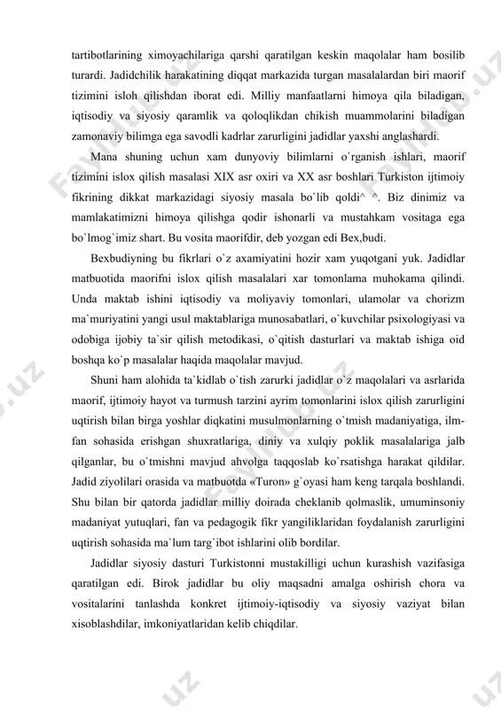 rishgan shuxratlariga, diniy va xulqiy poklik masalalariga jalb qilganlar, bu o`tmishni mavjud ahvolga taqqoslab ko`rsatishga harakat qildilar. jadid ziyolilari orasida va matbuotda «turon» g`oyasi ham keng tarqala boshlandi. shu bilan bir qatorda jadidlar milliy doirada cheklanib qolmaslik, umuminsoniy madaniyat yutuqlari, fan va pedagogik fikr yangiliklaridan foydalanish zarurligini uqtirish sohasida ma`lum targ`ibot ishlarini olib bordilar. jadidlar siyosiy dasturi turkistonni mustakilligi uchun kurashish vazifasiga qaratilgan edi. birok jadidlar bu oliy maqsadni amalga oshirish chora va vositalarini tanlashda konkret ijtimoiy-iqtisodiy va siyosiy vaziyat bilan xisoblashdilar, imkoniyatlaridan kelib chiqdilar. maxmudxo`ja bexbudiy va munavvar qori abdurashidxonovning siyosiy xuquqiy qarashlari. jadidlar harakatining yirik namoyondasi, uning nazariy asosichlaridan biri maxmud-xuja bexbudiydir (1879-1919). bexbudiy fikrlarining teranligi, siyosiy ongining yuksakligi bilan jadidlar orasida ajralib turardi. bexbudiy rossiya siyosiy hayotidagi turli partiyalarga bo`lgan munosabatini ifodalab, qoraguruxlar partiyasi faoliyatini koralaydi. bu partiya, deydi bexbudiy, podshox bilan xalqning bir-biri bilan muloqotda bo`lishiga g`ovdir. xususan., biz musulmonlar o`z talablarimizni, din va iqtisod sohasida …
