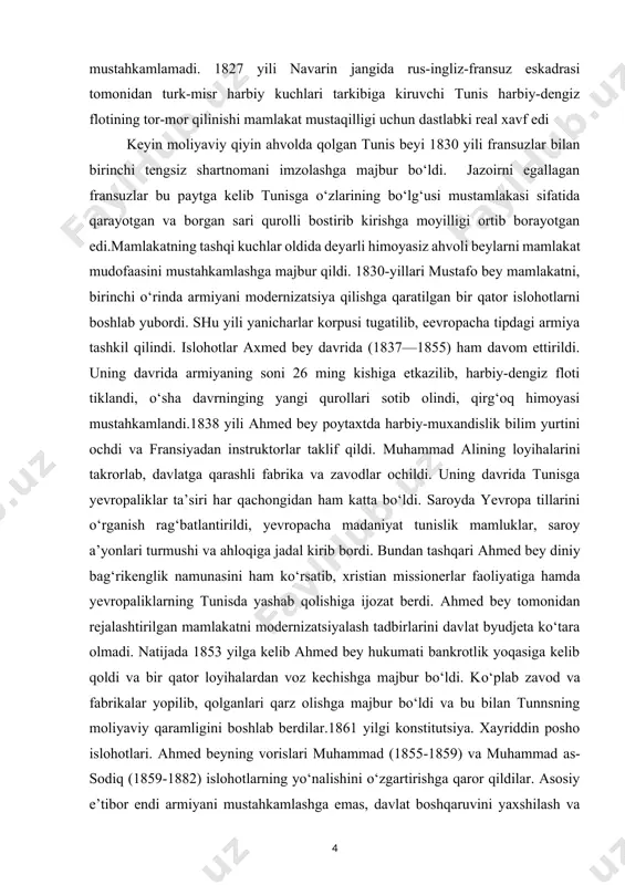 qirg‘oq himoyasi mustahkamlandi.1838 yili ahmed bey poytaxtda harbiy-muxandislik bilim yurtini ochdi va fransiyadan instruktorlar taklif qildi. muhammad alining loyihalarini takrorlab, davlatga qarashli fabrika va zavodlar ochildi. uning davrida tunisga yevropaliklar ta’siri har qachongidan ham katta bo‘ldi. saroyda yevropa tillarini o‘rganish rag‘batlantirildi, yevropacha madaniyat tunislik mamluklar, saroy a’yonlari turmushi va ahloqiga jadal kirib bordi. bundan tashqari ahmed bey diniy bag‘rikenglik namunasini ham ko‘rsatib, xristian missionerlar faoliyatiga hamda yevropaliklarning tunisda yashab qolishiga ijozat berdi. ahmed bey tomonidan rejalashtirilgan mamlakatni modernizatsiyalash tadbirlarini davlat byudjeta ko‘tara olmadi. natijada 1853 yilga kelib ahmed bey hukumati bankrotlik yoqasiga kelib qoldi va bir qator loyihalardan voz kechishga majbur bo‘ldi. ko‘plab zavod va fabrikalar yopilib, qolganlari qarz olishga majbur bo‘ldi va bu bilan tunnsning moliyaviy qaramligini boshlab berdilar.1861 yilgi konstitutsiya. xayriddin posho islohotlari. ahmed beyning vorislari muhammad (1855-1859) va muhammad as-sodiq (1859-1882) islohotlarning yo‘nalishini o‘zgartirishga qaror qildilar. asosiy e’tibor endi armiyani mustahkamlashga emas, davlat boshqaruvini yaxshilash va iqtisodni …