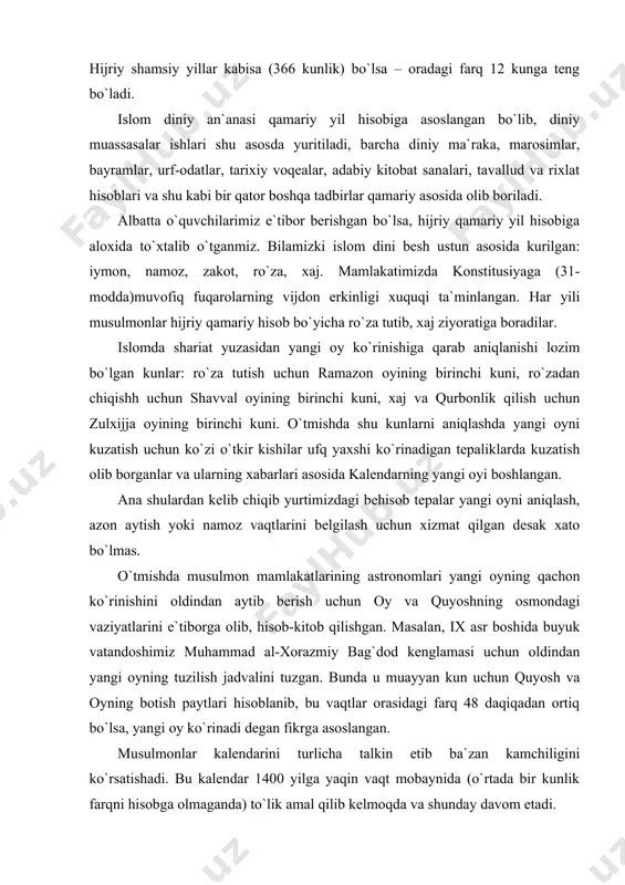 yni kо`rib rо`zaga kiringlar, oyni kо`rib rо`zadan chiqinglar, agar xavo bulut bо`lib oy kо`rinmasa, sha`bon oyini о`ttiz kun qilib keyin rо`za tutinglar”, - deyiladi. bu xadisga rioya qilinsa diniy amallar о`z о`rniga tushib ketaveradi. hijriy shamsiy yil. shamsiy (shamsiya) sо`zi arabcha shams (un) – quyosh sо`zidan olingan. shamsiy yil hisobi quyosh kalendari demakdir. hijriy shamsiy yil davomiyligi yerning quyosh atrofida bir marta aylanib chiqishhiga ketgan vaqt bilan hisoblanib, bu vaqt 365 kun 5 soat 48 daqiqa 48 soniyaga teng. bu yil hisobida ham yaxlitlikni ta`minlash maqsadida uch yil 365 kundan hisoblanib oddiy yil tarzida olinadi. har tо`rt yilda yil kunlarining kasr qismi jamlanib, bir kunga tenglashtiriladi. shu tо`rtinchi yil 366 kunlik, ya`ni kabisa bо`ladi. quyosh osmon gumbazi sirti bо`ylab о`zining yillik aylanma kо`rinma harakati yо`lida osmonning 12 ga teng maydonini bosib о`tadi. mana 12 ga teng maydonning har birida tо`p yulduzlar turkumi mavjud bо`lib, ular klassik ilmi nujumda burjlar majmui …