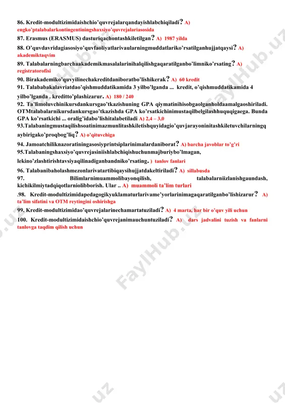 zarur bo‘lgan soatlar hajmi 39.ta'lim dasturi qaysi qatorda to‘g‘ri izohlangan? a) bakalavriat ta'lim yo‘nalishi yoki magistratura mutaxassisligi bo‘yicha o‘quv jarayonini amalga oshirishga mo‘ljallangan ta'limning asosiy xususiyatlari (hajmi, mazmun, rejalashtirilgan natijalar), tashkiliy-pedagogik shart-sharoitlar, fan dasturlariga qo‘yilgan umumiy talablar, shuningdek, ta'limni tashkil etish va amalga oshirish uchun zarur bo‘lgan axborot-resurs va o‘quv-metodik ko‘rsatmalar majmui 40.ta'lim dasturi katalogi nima? a) oliy ta'lim muassasasi tavsifi, kredit-modul tizimiga kirish, mavjud bakalavriat ta'lim yo‘nalishlari va magistratura mutaxassisliklari, xizmat va resurslar, o‘quv fanlari dasturlari, aniq ta'lim dasturlari elementlari tavsifi to‘g‘risidagi axborot 41.kreditlarni berish qaysi qatorda to‘g‘ri izohlangan? a) malaka yoki uning alohida qismlariga qo‘yilgan talablarga muvofiq erishilgan ta'lim olish natijalariga ko‘ra talaba yoki boshqa ta'lim oluvchilarga kreditlarni rasmiy taqdim etish jarayoni 42."o‘zbekiston respublikasi oliy ta'lim tizimini 2030-yilgacha rivojlantirish konsepsiyasini tasdiqlash to‘g‘risida"gi o‘zbekiston respublikasi prezidentining farmoni qachon tasdiqlangan? a) 2019-yil 8-oktabr 43.belgilangan miqdordagi kreditlarni tan olishni hisobga olgan holda ta'lim va malaka to‘g‘risidagi hujjat beruvchi tuzilma nima deb …