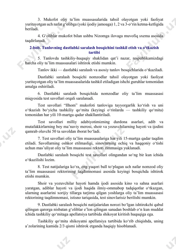 ‘tkazish, kino va sahna asarlari yaratish kabi ma’naviy-ma’rifiy, ilmiy-ijodiy jarayonlarda eng yuqori natijalarga erishgan oliy ta’lim muassasalarida tahsil olayotgan va faoliyat yuritayotgan yoshlarga beriladi. 2. tanlov quyidagi maqsadlarda o‘tkaziladi: oliy ta’lim muassasalarida shoir va yozuvchilarning hayoti va ijodini chuqur o‘rganishni samarali tashkil etish; yoshlarning adabiyotga qiziqishini oshirish, kitob o‘qishga da’vat etish va shu asosda ularning qalbida vatanparvarlik tuyg‘ularini yanada yuksaltirish; ma’naviy-ma’rifiy, ilmiy-ijodiy jarayonlarda yuqori natijalarga erishgan oliy ta’lim muassasalarida tahsil olayotgan va faoliyat yuritayotgan yoshlarning iste’dodi va ijodiy qobiliyatini rag‘batlantirish; shoir va yozuvchilar asarlarini tarjima qilish, shu asosda tadqiqotlar o‘tkazish, kino va sahna asarlari yaratish hamda ularni yoshlar orasida ommalashtirish. 3. mukofot oliy ta’lim muassasalarida tahsil olayotgan yoki faoliyat yuritayotgan uch nafar g‘olibga (yoki ijodiy jamoaga) 1, 2 va 3-o‘rin ketma-ketligida beriladi. 4. g‘oliblar mukofot bilan ushbu nizomga ilovaga muvofiq sxema asosida taqdirlanadi. 2-bob. tanlovning dastlabki saralash bosqichini tashkil etish va o‘tkazish tartibi 5. tanlovda tashkiliy-huquqiy shaklidan qat’i nazar, respublikamizdagi …
