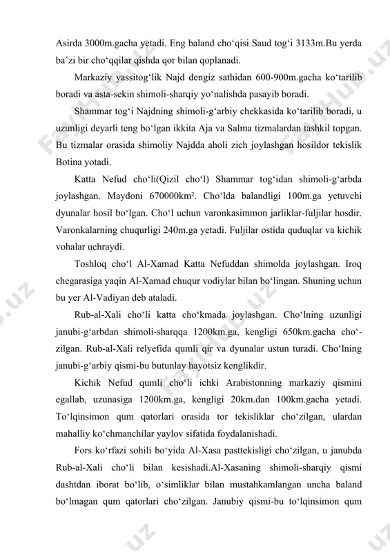 biy qismi-bu to‘lqinsimon qum dengizidir. fors ko‘rfazi sohilining hamma qismi uchun pasttekisliklar hos bo‘lib, ular sho‘rhoklar-sabxa bilan qoplangan. mamlakat hududida boy neft zahirasi konlari topilgan. mavjudligi isbotlangan umumdunyo neft zahiralarining 26% (262,7mld.barrel) va tabiiy gaz zahiralarining 3,7% saudiya hududlarida joylashgan. hozir​gacha kashf etilgan neft zahiralari bo‘yicha mamlakat dunyoda birinchi, gaz bo‘yicha to‘rtinchi o‘rinni egallaydi.shuningdek temir rudasi, mis, oltin konlari ham bor. iqlimi va ichki suvlari. saudiya arabistoni tropik iqlim mintaqasida joylashgan. qizil dengiz sohilbo‘yi-tixama yer sharida eng issiq va dim joy hisoblanadi. bu yerda harorat hech qachon +15ºcdan pastga tushmaydi, tez-tez +45ºcgacha ko‘tarilib turadi. issiq shu darajada kuchli bo‘ladiki, dengiz sohilbo‘yida suv +29ºcgacha isiydi. yil mobaynida qizil dengiz yuzasidan 3,5m.gacha suv bug‘lanadi. havoning nisbiy namligi 90%gacha yetadi. saudiya arabistonining tabiiy xaritasi. ichki qismlarining iqlimi quruq va kontenentalligi bilan farq qiladi. iyulning o‘rtacha harorati +30ºc, yanvarda +10ºc. qishda shimoliy rayonlarda harorat -11ºcgacha pasayib ketadi. yog‘in miqdori qishki sellar hisobiga bir yilda …