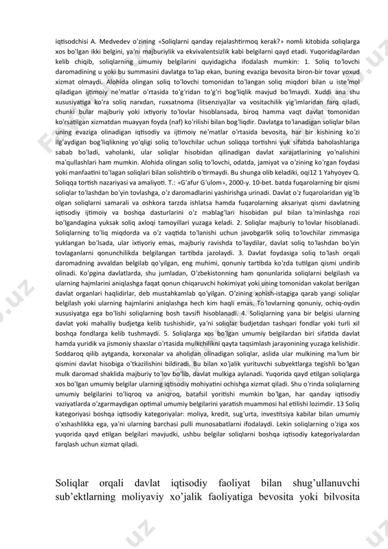 larda soliqlar ozod va erkin bo‘lmagan kishining belgisi bo‘lib xizmat qilgan. adam smit (shotland faylasufi va iqtisodchisi, 1723—1790) o‘zining «xalqlar boyligining sabablari va tabiatlari» nomli kitobida (1776) ilk bor soliq tamoyillarini ko‘rsatib berdi, soliqlarning ahamiyatini yoritib, ularni davlatga to‘lash qullik emas, balki erkinlik alomati ekanligini asoslab berdi. n.i. turgenev o‘zining «soliq nazariyasi tajribasi» nomli kitobida (1818-yil) shuni ta’kidlaydiki, «bilimli bo‘lishning muvaffaqiyatlari ularning xalqlar urf-odatlariga foydali ta’siri darajasiga qarab soliqlar tizimining takomillashuviga ham ta’sir etgan», «...soliqlar bilimga ega bo‘lish bilan birga 8 paydo bo‘lib, uning belgisi bo‘lib qoldi. ...soliqlarning tayinlanishi, taqsimlanishi va yig‘ilish usuliga qarab xalq orasida tarqalgan ma’lumotlar to‘g‘risida; yig‘iladigan soliqlar miqdoriga qarab uning boyligi haqida fikr yuritish mumkin, bu bilimlilik va ma’rifatni anglatadigan ikkita eng asosiy xususiyatdir». bu so‘zlardan yana bir bor amin bo‘lish mumkinki, soliqlar qadimiy moliyaviy institutlar hisoblanib, davlatning paydo bo‘lishi bilan yuzaga kelgan. soliqlar davlat organlarini ta’minlash va ular oldida turgan vazifalarni bajarilishini moddiy ta’minlashning manbasi …
