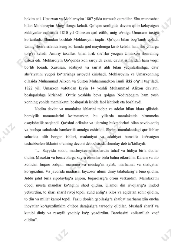 ar yaratdiki, haqiqatan ham, uning go‘zal va sermazmun so‘zlarini o‘qiganda, “ahli davron marhabo” demay qo‘ymas edi: nodira har so‘zki, nishon ayladim, aydi anga ahli davron marhabo! zamоndoshlaridan shoir xotifning guvohlik berishicha, mohlaroyim “mamlakat nizomi va xalq ehtiyojlarini tadbir va adolat rasmida kamoli aql va farosat bilan shunday olib bordiki, tamomi umaro va fuzalolar davrasida yagonai zamona, “nodirai davron” bo‘lib tanildi va xalqlar taxsiniga sazovor bo‘ldi”. biroq, xonliklar o‘rtasida davom etib turgan muttasil kelishmovchiliklar mohlaroyimning o‘z faoliyatini keng ravnaq toptirishiga rahna solar edi. oqibat shunday bo‘ldiki, 1842 yili buxoro amiri nasrullo go‘yo bu yerda izidan chiqqan shariat qoidalarini nizomga solmoqchi bo‘lib, turli vaj-karsonlar bilan qo‘qon ustiga bostirib keladi. xonlikning hamma e’tiborli nodira-badiiyat ilmidagi san’atlarni mukammal o‘rgan- gan va she’riyatiga tabiiy tatbiq eta olgan shoira. u badiiy usul imkoniyatlaridan foydalanib aqlni hayratga soluvchi manzaralar ijod qilgan. nodira ishq-muhabbat, ilm-ma’rifat, el-yurt, do‘stlik, osoyishtalik, obodonlik va maishiy farovonlik haqida asarlar yaratgan edi. albatta, uning …