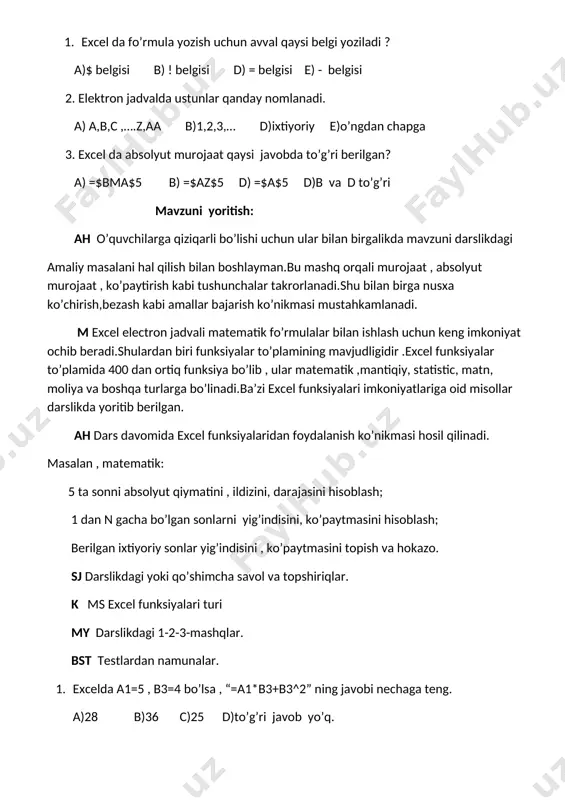2 o’tilganlarni takrorlash 7 daqiqa sj , k , bst , my 3 yangi mavzu ustida ishlash 17 daqiqa m , ah 4 yangi mavzuni mustahkamlash 15 daqiqa sj , k , bst , my 5 uyga vazifa 3 daqiqa o’tilganlarni qisqacha takrorlashni quyidagisha amalga oshirish mumkin. sj , k , my avvalgi mavzudagi materiallar asosida. bst avvalgi mavzular va qo’shimcha testlar. 1. excel da fo’rmula yozish uchun avval qaysi belgi yoziladi ? a)$ belgisi b) ! belgisi d) = belgisi e) - belgisi 2. elektron jadvalda ustunlar qanday nomlanadi. a) a,b,c ,….z,aa b)1,2,3,… d)ixtiyoriy e)o’ngdan chapga 3. excel da absolyut murojaat qaysi javobda to’g’ri berilgan? a) =$bma$5 b) =$az$5 d) =$a$5 d)b va d to’g’ri mavzuni yoritish: ah o’quvchilarga qiziqarli bo’lishi uchun ular bilan birgalikda mavzuni darslikdagi amaliy masalani hal qilish bilan boshlayman.bu mashq orqali murojaat , absolyut murojaat , ko’paytirish kabi tushunchalar takrorlanadi.shu bilan birga nusxa ko’chirish,bezash kabi …