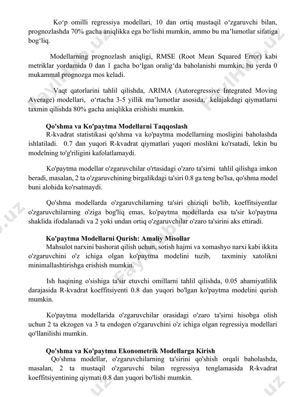 ar yordamida 0 dan 1 gacha boʻlgan oraligʻda baholanishi mumkin, bu yerda 0 mukammal prognozga mos keladi. vaqt qatorlarini tahlil qilishda, arima (autoregressive integrated moving average) modellari, oʻrtacha 3-5 yillik maʼlumotlar asosida, kelajakdagi qiymatlarni taxmin qilishda 80% gacha aniqlikka erishishi mumkin. qo'shma va ko'paytma modellarni taqqoslash r-kvadrat statistikasi qo'shma va ko'paytma modellarning mosligini baholashda ishlatiladi. 0.7 dan yuqori r-kvadrat qiymatlari yuqori moslikni ko'rsatadi, lekin bu modelning to'g'riligini kafolatlamaydi. ko'paytma modellar o'zgaruvchilar o'rtasidagi o'zaro ta'sirni tahlil qilishga imkon beradi, masalan, 2 ta o'zgaruvchining birgalikdagi ta'siri 0.8 ga teng bo'lsa, qo'shma model buni alohida ko'rsatmaydi. qo'shma modellarda o'zgaruvchilarning ta'siri chiziqli bo'lib, koeffitsiyentlar o'zgaruvchilarning o'ziga bog'liq emas, ko'paytma modellarda esa ta'sir ko'paytma shaklida ifodalanadi va 2 yoki undan ortiq o'zgaruvchilar o'zaro ta'sirini aks ettiradi. ko'paytma modellarni qurish: amaliy misollar mahsulot narxini bashorat qilish uchun, sotish hajmi va xomashyo narxi kabi ikkita o'zgaruvchini o'z ichiga olgan ko'paytma modelini tuzib, taxminiy xatolikni minimallashtirishga erishish mumkin. …