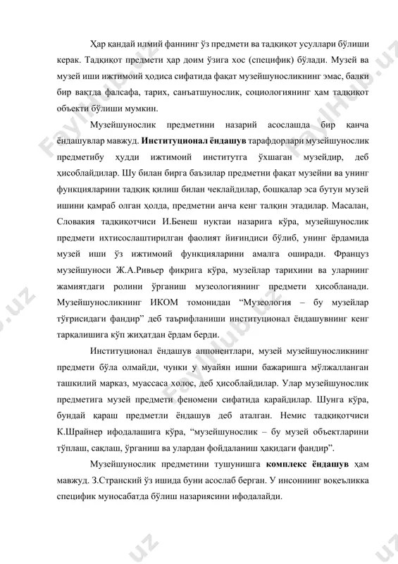 қиқотчиси и.бенеш нуқтаи назарига кўра, музейшунослик предмети ихтисослаштирилган фаолият йиғиндиси бўлиб, унинг ёрдамида музей иши ўз ижтимоий функцияларини амалга оширади. француз музейшуноси ж.а.ривьер фикрига кўра, музейлар тарихини ва уларнинг жамиятдаги ролини ўрганиш музеологиянинг предмети ҳисобланади. музейшуносликнинг иком томонидан “музеология – бу музейлар тўғрисидаги фандир” деб таърифланиши институционал ёндашувнинг кенг тарқалишига кўп жиҳатдан ёрдам берди. институционал ёндашув аппонентлари, музей музейшуносликнинг предмети бўла олмайди, чунки у муайян ишни бажаришга мўлжалланган ташкилий марказ, муассаса холос, деб ҳисоблайдилар. улар музейшунослик предметига музей предмети феномени сифатида қарайдилар. шунга кўра, бундай қараш предметли ёндашув деб аталган. немис тадқиқотчиси к.шрайнер ифодалашига кўра, “музейшунослик – бу музей объектларини тўплаш, сақлаш, ўрганиш ва улардан фойдаланиш ҳақидаги фандир”. музейшунослик предметини тушунишга комплекс ёндашув ҳам мавжуд. з.странский ўз ишида буни асослаб берган. у инсоннинг воқеъликка специфик муносабатда бўлиш назариясини ифодалайди. музейшуносликни тадқиқ қилиш предметига ёндашувнинг кенглиги бошқа кўпгина олимлар концепцияси учун ҳам характерлидир. россия фанлари оламида а.м.фазгон комплекс ёндашув тарафдори эди. …