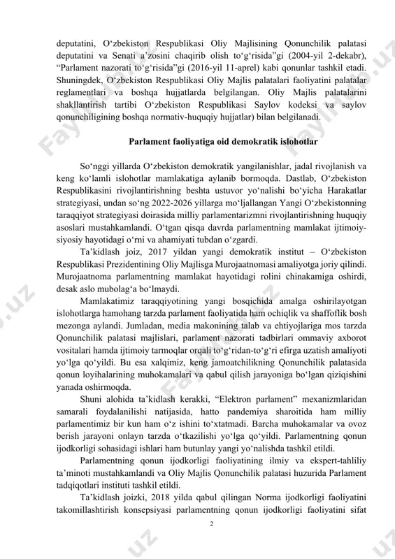 ida”gi (2002-yil 12-dekabr) konstitutsiyaviy qonunlar, “oʻzbekiston respublikasi oliy majlisi qonunchilik palatasining reglamenti toʻgʻrisida”gi (2003-yil 29-avgust), “oʻzbekiston respublikasi oliy majlisi senatining reglamenti toʻgʻrisida”gi (2003-yil 29-avgust), “o‘zbekiston respublikasi oliy majlisi qonunchilik palatasi deputatining va senati a’zosining maqomi to‘g‘risida”gi, “xalq deputatlari mahalliy kengashi deputatini, o‘zbekiston respublikasi oliy majlisining qonunchilik palatasi deputatini va senati a’zosini chaqirib olish to‘g‘risida”gi (2004-yil 2-dekabr), “parlament nazorati to‘g‘risida”gi (2016-yil 11-aprel) kabi qonunlar tashkil etadi. shuningdek, o‘zbekiston respublikasi oliy majlis palatalari faoliyatini palatalar reglamentlari va boshqa hujjatlarda belgilangan. oliy majlis palatalarini shakllantirish tartibi o‘zbekiston respublikasi saylov kodeksi va saylov qonunchiligining boshqa normativ-huquqiy hujjatlar) bilan belgilanadi. parlament faoliyatiga oid demokratik islohotlar so‘nggi yillarda o‘zbekiston demokratik yangilanishlar, jadal rivojlanish va keng ko‘lamli islohotlar mamlakatiga aylanib bormoqda. dastlab, o‘zbekiston respublikasini rivojlantirishning beshta ustuvor yo‘nalishi bo‘yicha harakatlar strategiyasi, undan so‘ng 2022-2026 yillarga mo‘ljallangan yangi o‘zbekistonning taraqqiyot strategiyasi doirasida milliy parlamentarizmni rivojlantirishning huquqiy asoslari mustahkamlandi. o‘tgan qisqa davrda parlamentning mamlakat ijtimoiy-siyosiy hayotidagi o‘rni va ahamiyati …