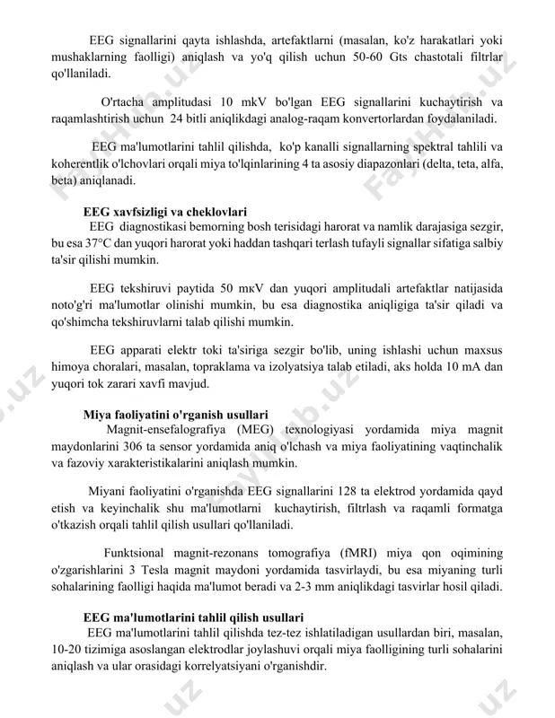 ts chastotali filtrlar qo'llaniladi. o'rtacha amplitudasi 10 mkv bo'lgan eeg signallarini kuchaytirish va raqamlashtirish uchun 24 bitli aniqlikdagi analog-raqam konvertorlardan foydalaniladi. eeg ma'lumotlarini tahlil qilishda, ko'p kanalli signallarning spektral tahlili va koherentlik o'lchovlari orqali miya to'lqinlarining 4 ta asosiy diapazonlari (delta, teta, alfa, beta) aniqlanadi. eeg xavfsizligi va cheklovlari eeg diagnostikasi bemorning bosh terisidagi harorat va namlik darajasiga sezgir, bu esa 37°c dan yuqori harorat yoki haddan tashqari terlash tufayli signallar sifatiga salbiy ta'sir qilishi mumkin. eeg tekshiruvi paytida 50 mкv dan yuqori amplitudali artefaktlar natijasida noto'g'ri ma'lumotlar olinishi mumkin, bu esa diagnostika aniqligiga ta'sir qiladi va qo'shimcha tekshiruvlarni talab qilishi mumkin. eeg apparati elektr toki ta'siriga sezgir bo'lib, uning ishlashi uchun maxsus himoya choralari, masalan, topraklama va izolyatsiya talab etiladi, aks holda 10 ma dan yuqori tok zarari xavfi mavjud. miya faoliyatini o'rganish usullari magnit-ensefalografiya (meg) texnologiyasi yordamida miya magnit maydonlarini 306 ta sensor yordamida aniq o'lchash va miya …