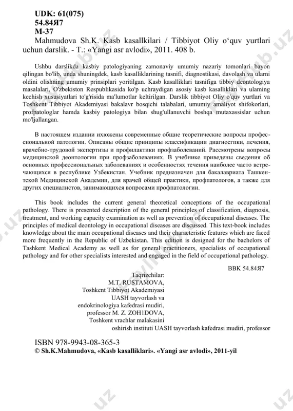 ontology in occupational diseases are discussed. this text-book includes knowledge about the main occupational diseases and their characteristic features which are faced more frequently in the republic of uzbekistan. this edition is designed for the bachelors of tashkent medical academy as well as for general practitioners, specialists of occupational pathology and for other specialists interested and engaged in the field of occupational pathology. taqrizchilar: m.t. rustamova, toshkent tibbiyot akademiyasi uash tayvorlash va endokrinologiya kafedrasi mudiri, professor m. z. zoh1dova, toshkent vrachlar malakasini oshirish instituti uash tayvorlash kafedrasi mudiri, professor isbn 978-9943-08-365-3 © sh.k.mahmudova, «kasb kasalliklari». «yangi asr avlodi», 2011-yil mlqaddma mustaqillik sharofati bilan milliy siyosatimizning hayotga tatbiq etilishi bevosita iqtisodiyotning rivojlanishi, madaniy-ma’rifiy sohalarda o‘ziga xos rivojlanish imkoniyatini yaratib berdi. respublikaraizning qariyb barcha sohalarida, jumladan, sanoat, qishloq xo‘jaligi. mashinasozlik, mahsulotlarni qayta ishlash, madaniy va maishiv jabhalarida rivojlanishning jonli guvohi bo‘lmoqdamiz. yangidan-yangi ishlab chiqarish korxonalari. avtomobilsozlik. kimyo, energetika, neftni qayta ishjash borasida …