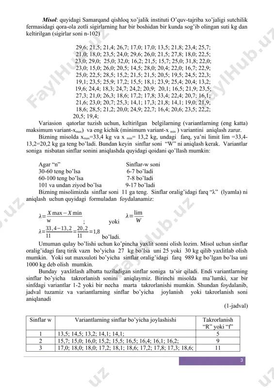 0,0; 24,9; 22,7; 16,4; 20,6; 23,5; 22,2; 20,5; 19,4; variasion qatorlar tuzish uchun, keltirilgan belgilarning (variantlarning (eng katta) maksimum variant-xmax) va eng kichik (minimum variant-x min ) variantini aniqlash zarur. bizning misolda xmax=33,4 kg va x min= 13,2 kg, undagi farq, ya’ni limit lim =33,4-13,2=20,2 kg ga teng bo’ladi. bundan keyin sinflar soni “w” ni aniqlash kerak. variantlar soniga nisbatan sinflar sonini aniqlashda quyidagi qoidani qo’llash mumkin: agar “n” sinflar-w soni 30-60 teng bo’lsa 6-7 bo’ladi 60-100 teng bo’lsa 7-8 bo’ladi 101 va undan ziyod bo’lsa 9-17 bo’ladi bizning misolimizda sinflar soni 11 ga teng. sinflar oralig’idagi farq “λ” (lyamla) ni aniqlash uchun quyidagi formuladan foydalanamiz: ; yoki bo’ladi. umuman qulay bo’lishi uchun ko’pincha yaxlit sonni olish lozim. misol uchun sinflar oralig’idagi farq tirik vazn bo’yicha 27 kg bo’lsa uni 25 yoki 30 kg qilib yaxlitlab olish mumkin. yoki sut maxsuloti bo’yicha sinflar oralig’idagi farq 989 kg bo’lgan bo’lsa uni …