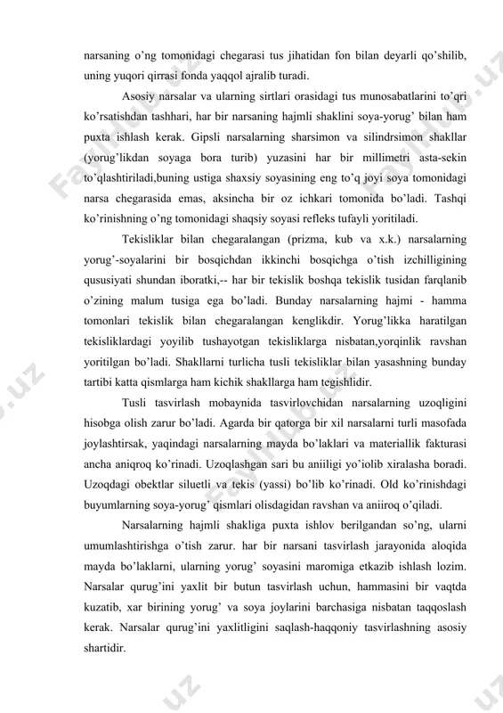 obga olish zarur bo’ladi. agarda bir qatorga bir xil narsalarni turli masofada joylashtirsak, yaqindagi narsalarning mayda bo’laklari va matеriallik fakturasi ancha aniqroq ko’rinadi. uzoqlashgan sari bu aniіligi yo’іolib xiralasha boradi. uzoqdagi obеktlar siluetli va tеkis (yassi) bo’lib ko’rinadi. old ko’rinishdagi buyumlarning soya-yorug’ qismlari olisdagidan ravshan va aniіroq o’qiladi. narsalarning hajmli shakliga puxta ishlov bеrilgandan so’ng, ularni umumlashtirishga o’tish zarur. har bir narsani tasvirlash jarayonida aloqida mayda bo’laklarni, ularning yorug’ soyasini maromiga еtkazib ishlash lozim. narsalar qurug’ini yaxlit bir butun tasvirlash uchun, hammasini bir vaqtda kuzatib, xar birining yorug’ va soya joylarini barchasiga nisbatan taqqoslash kеrak. narsalar qurug’ini yaxlitligini saqlash-haqqoniy tasvirlashning asosiy shartidir. akvarеl bo’yog’ida natyurmort ishlash akvarеl bo’yog’ida dastlabki mashqlarni bajarish uchun qo’yilma (3-5ta) narsadan iborat bo’lib,rang va tus munosabatlari bir-biridan farq qilgan shakli bo’yicha uncha murakkab bo’lmagan buyumlar bo’lishi kеrak. sodda qo’yilmalarni astoydil ishlab ijobiy natijalarga erishmasdan turib, murakkab natura qo’yilmalarini bajarishga o’tish noto’qri. akvarеl bo’yog’ida mashqlarni muntazam ravishda …