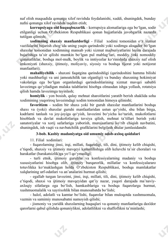 ob-axloq qoidalariga rioya qilinishi holati ularni kelgusida yuqori lavozimlarga tayinlash va rahbar kadrlar zaxirasini shakllantirishda hisobga olinadi. 9. filial xodimlarida mazkur odob-axloq qoidalari, kasbiy xulq-atvor yoki tartib-taomillar bilan bog‘liq har qanday savollar paydo bo‘lganida ular o‘zining tarkibiy bo‘linmasiga yoki filialning ichki audit, moliyaviy va komplayens nazorat boshqarmasiga, shuningdek, “1199 ishonch telefoni”ga maslahat so‘rab murojaat qilishlari mumkin. 2-bob. asosiy atamalar va tushunchalar 10. mazkur qoidalarda quyidagi asosiy tushunchalar qo‘llaniladi: yaqin qarindoshlar - qarindosh yoki quda tomondan qarindosh bo‘lgan shaxslar, ya’ni ota-ona, tug‘ishgan va o‘gay aka-uka hamda opa-singillar, er-xotin, farzand, shu jumladan farzandlikka olinganlar, bobo, buvi, nevaralar, shuningdek, er-xotinning ota-onasi, tug‘ishgan va o‘gay aka-uka hamda opa-singillari; urug‘-aymoqchilik - xodimning umumiy ajdodga ega bo‘lgan muayyan qarindoshga mansubligi asosida uchinchi shaxslarga sub’yektiv, iltifotli va noxolis munosabatda bo‘lish tarzidagi shaxsiy manfaati; manfaatlar to‘qnashuvi - shaxsiy (bevosita yoki bilvosita) manfaatdorlik filial xodimining mansab yoki xizmat majburiyatlarini lozim darajada bajarishiga ta’sir ko‘rsatayotgan yoxud ta’sir ko‘rsatishi mumkin bo‘lgan …