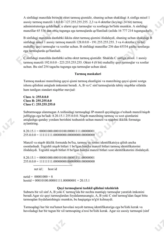 dagi manzilda birinchi oktet tarmoq qismidir, shuning uchun shakldagi a sinfiga misol 1 asosiy tarmoq manzili 1.0.0.0 - 127.255.255.255. 2,3 va 4 oktetlar (keyingi 24 bit) tarmoq administratoriga qoldiriladi, u ularni quyi tarmoqlar va xostlarga bo'lishi mumkin. a sinfidagi manzillar 65 536 dan ortiq tugunga ega tarmoqlarda qo'llaniladi (aslida 16 777 214 tugungacha!). b sinfidagi manzilda dastlabki ikkita oktet tarmoq qismini ifodalaydi, shuning uchun shakldagi b sinfidagi misol 1 asosiy tarmoq manzili 128.0.0.0 - 191.255.255.255. 3 va 4 oktetlar (16 bit) mahalliy quyi tarmoqlar va xostlar uchun. b sinfidagi manzillar 256 dan 65534 gacha xostlarga ega tarmoqlarda qo'llaniladi. c sinfidagi manzilda dastlabki uchta oktet tarmoq qismidir. shaklda c sinfiga misol. 1 asosiy tarmoq manzili 192.0.0.0 - 223.255.255.255. oktet 4 (8 bit) mahalliy quyi tarmoqlar va xostlar uchun. bu sinf 254 tagacha tugunga ega tarmoqlar uchun ideal. tarmoq maskalari tarmoq maskasi manzilning qaysi qismi tarmoq ekanligini va manzilning qaysi qismi xostga …