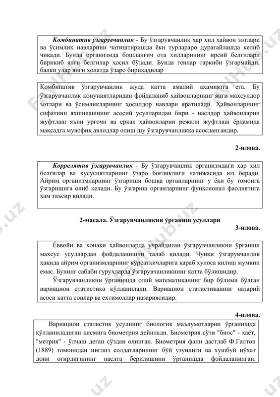 анлик жуда катта амалий аҳамиятга ега. бу ўзгарувчанлик қонуниятларидан фойдаланиб ҳайвонларнинг янги маҳсулдор зотлари ва ўсимликларнинг ҳосилдор навлари яратилади. ҳайвонларнинг сифатини яхшилашнинг асосий усулларидан бири - наслдор ҳайвонларни жуфтлаш яъни урғочи ва еркак ҳайвонларни режали жуфтлаш ёрдамида мақсадга мувофиқ авлодлар олиш шу ўзгарувчанликка асослангандир. 2-илова. коррелятив ўзгарувчанлик - бу ўзгарувчанлик организмдаги ҳар хил белгилар ва хусусиятларнинг ўзаро боғликлиги натижасида юз беради. айрим организмларнинг ўзгариши бошқа органларнинг у ёки бу томонга ўзгаришига олиб келади. бу ўзгариш органларнинг функсионал фаолиятига ҳам таъсир қилади. 2-масала. ўзгарувчанликни ўрганиш усуллари 3-илова. ёввойи ва хонаки ҳайвонларда учрайдиган ўзгарувчанликни ўрганиш махсус усуллардан фойдаланишни талаб қилади. чунки ўзгарувчанлик ҳақида айрим организмларнинг кўрсаткичларига қараб хулоса қилиш мумкин емас. бунинг сабаби гуруҳларда ўзгарувчанликнинг катта бўлишидир. ўзгарувчанликни ўрганишда олий математиканинг бир бўлими бўлган вариацион статистика қўлланилади. вариацион статистиканинг назарий асоси катта сонлар ва ехтимоллар назариясидир. 4-илова. вариацион статистик усулнинг биологик маълумотларни ўрганишда қўлланиладиган қисмига биометрия дейилади. биометрия сўзи "биос" - ҳаёт, …