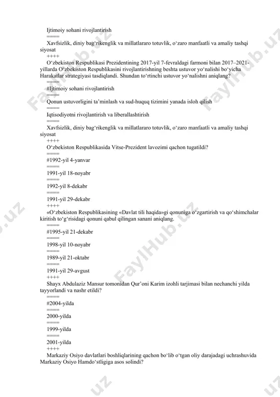 #iqtisodiyotni rivojlantirish va liberallashtirish ==== qonun ustuvorligini ta’minlash va sud-huquq tizimini yanada isloh qilish ==== ijtimoiy sohani rivojlantirish ==== xavfsizlik, diniy bag‘rikenglik va millatlararo totuvlik, o‘zaro manfaatli va amaliy tashqi siyosat ++++ o‘zbekiston respublikasi prezidentining 2017-yil 7-fevraldagi farmoni bilan 2017–2021-yillarda o‘zbekiston respublikasini rivojlantirishning beshta ustuvor yo‘nalishi bo‘yicha harakatlar strategiyasi tasdiqlandi. shundan to‘rtinchi ustuvor yo‘nalishni aniqlang? ==== #ijtimoiy sohani rivojlantirish ==== qonun ustuvorligini ta’minlash va sud-huquq tizimini yanada isloh qilish ==== iqtisodiyotni rivojlantirish va liberallashtirish ==== xavfsizlik, diniy bag‘rikenglik va millatlararo totuvlik, o‘zaro manfaatli va amaliy tashqi siyosat ++++ o‘zbekiston respublikasida vitse-prezident lavozimi qachon tugatildi? ==== #1992-yil 4-yanvar ==== 1991-yil 18-noyabr ==== 1992-yil 8-dekabr ==== 1991-yil 29-dekabr ++++ «o‘zbekiston respublikasining «davlat tili haqida»gi qonuniga o‘zgartirish va qo‘shimchalar kiritish to‘g‘risidagi qonuni qabul qilingan sanani aniqlang. ==== #1995-yil 21-dekabr ==== 1998-yil 10-noyabr ==== 1989-yil 21-oktabr ==== 1991-yil 29-avgust ++++ shayx abdulaziz mansur tomonidan qur’oni karim izohli tarjimasi bilan nechanchi yilda tayyorlandi va nashr …