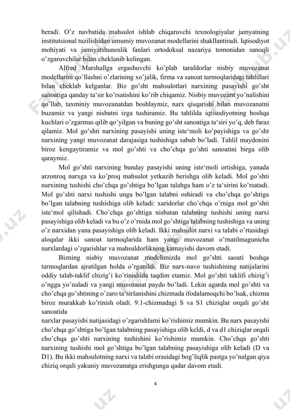 r bilan cheklanib kelingan. alfred marshallga ergashuvchi ko’plab tarafdorlar nisbiy muvozanat modellarini qo’llashni o’zlarining xo’jalik, firma va sanoat tarmoqlaridagi tahlillari bilan cheklab kelganlar. biz go’sht mahsulotlari narxining pasayishi go’sht sanoatiga qanday ta‘sir ko’rsatishini ko’rib chiqamiz. nisbiy muvozant yo’nalishini qo’llab, taxminiy muvozanatdan boshlaymiz, narx qisqarishi bilan muvozanatni buzamiz va yangi nisbatni izga tushiramiz. bu tahlilda iqtisodiyotning boshqa kuchlari o’zgarmas qilib qo’yilgan va buning go’sht sanoatiga ta‘siri yo’q, deb faraz qilamiz. mol go’shti narxining pasayishi uning iste‘moli ko’payishiga va go’sht narxining yangi muvozanat darajasiga tushishiga sabab bo’ladi. tahlil maydonini biroz kengaytiramiz va mol go’shti va cho’chqa go’shti sanoatini birga olib qaraymiz. mol go’shti narxining bunday pasayishi uning iste‘moli ortishiga, yanada arzonroq narxga va ko’proq mahsulot yetkazib berishga olib keladi. mol go’shti narxining tushishi cho’chqa go’shtiga bo’lgan talabga ham o’z ta‘sirini ko’rsatadi. mol go’shti narxi tushishi unga bo’lgan talabni oshiradi va cho’chqa go’shtiga bo’lgan talabning tushishiga olib keladi: xaridorlar cho’chqa o’rniga mol go’shti …