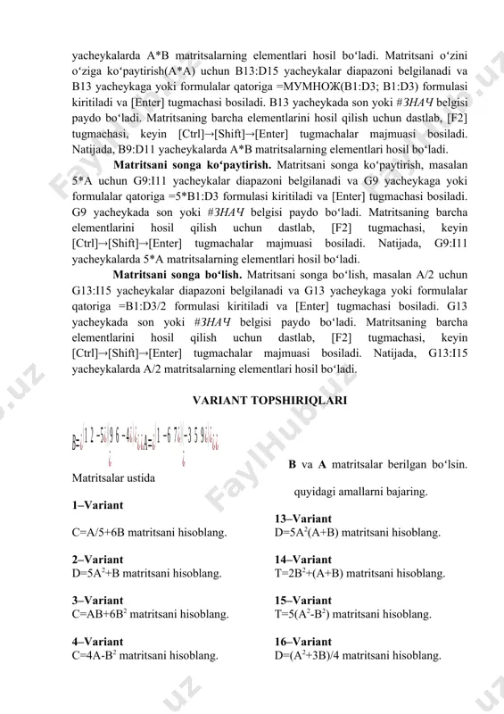 un dastlab, [f2] tugmachasi, keyin [ctrl][shift][enter] tugmachalar majmuasi bosiladi. natijada, b9:d11 yacheykalarda a*b matritsalarning elementlari hosil boʻladi. matritsani oʻzini oʻziga koʻpaytirish(a*a) uchun b13:d15 yacheykalar diapazoni belgilanadi va b13 yacheykaga yoki formulalar qatoriga =мумнож(b1:d3; b1:d3) formulasi kiritiladi va [enter] tugmachasi bosiladi. b13 yacheykada son yoki #знач belgisi paydo boʻladi. matritsaning barcha elementlarini hosil qilish uchun dastlab, [f2] tugmachasi, keyin [ctrl][shift][enter] tugmachalar majmuasi bosiladi. natijada, b9:d11 yacheykalarda a*b matritsalarning elementlari hosil boʻladi. matritsani songa koʻpaytirish. matritsani songa koʻpaytirish, masalan 5*a uchun g9:i11 yacheykalar diapazoni belgilanadi va g9 yacheykaga yoki formulalar qatoriga =5*b1:d3 formulasi kiritiladi va [enter] tugmachasi bosiladi. g9 yacheykada son yoki #знач belgisi paydo boʻladi. matritsaning barcha elementlarini hosil qilish uchun dastlab, [f2] tugmachasi, keyin [ctrl][shift][enter] tugmachalar majmuasi bosiladi. natijada, g9:i11 yacheykalarda 5*a matritsalarning elementlari hosil boʻladi. matritsani songa boʻlish. matritsani songa boʻlish, masalan a/2 uchun g13:i15 yacheykalar diapazoni belgilanadi va g13 yacheykaga yoki formulalar qatoriga =b1:d3/2 formulasi kiritiladi va [enter] …