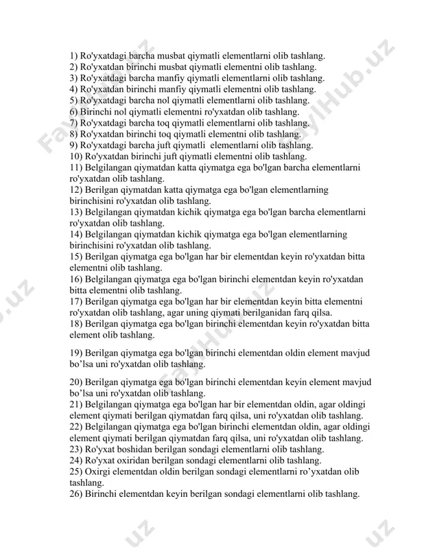 tasvirlab bering. 1) ro'yxatdagi barcha musbat qiymatli elementlarni olib tashlang. 2) ro'yxatdan birinchi musbat qiymatli elementni olib tashlang. 3) ro'yxatdagi barcha manfiy qiymatli elementlarni olib tashlang. 4) ro'yxatdan birinchi manfiy qiymatli elementni olib tashlang. 5) ro'yxatdagi barcha nol qiymatli elementlarni olib tashlang. 6) birinchi nol qiymatli elementni ro'yxatdan olib tashlang. 7) ro'yxatdagi barcha toq qiymatli elementlarni olib tashlang. 8) ro'yxatdan birinchi toq qiymatli elementni olib tashlang. 9) ro'yxatdagi barcha juft qiymatli elementlarni olib tashlang. 10) ro'yxatdan birinchi juft qiymatli elementni olib tashlang. 11) belgilangan qiymatdan katta qiymatga ega bo'lgan barcha elementlarni ro'yxatdan olib tashlang. 12) berilgan qiymatdan katta qiymatga ega bo'lgan elementlarning birinchisini ro'yxatdan olib tashlang. 13) belgilangan qiymatdan kichik qiymatga ega bo'lgan barcha elementlarni ro'yxatdan olib tashlang. 14) belgilangan qiymatdan kichik qiymatga ega bo'lgan elementlarning birinchisini ro'yxatdan olib tashlang. 15) berilgan qiymatga ega bo'lgan har bir elementdan keyin ro'yxatdan bitta elementni olib tashlang. 16) belgilangan qiymatga ega bo'lgan birinchi …