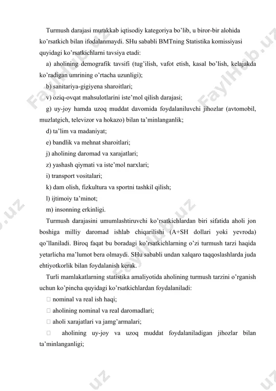 ganligi;  oziq-ovqat va nooziq-ovqat mahsulotlarining eng zarur turlarini iste’mol qilish darajasi;  bandlik va ishsizlik darajasi;  mehnat sharoitlari ko’rsatkichlari;  ta’lim, sog’liqni saqlash, jismoniy tarbiya va sport, turizm va dam olish ko’rsatkichlari. xalqaro statistikada o’rtacha ish haqi bir ishchiga emas, balki bir odam-soatga nisbatan hisoblanadi. bu jahonning ko’p mamlakatlarida ishchilarning katta qismi to’liqsiz ish vaqti bilan band ekanligi bilan izohlanadi. aholining daromadlari ish haqidan tashqari boshqa manbalardan olingan barcha pul va natural ko’rinishdagi daromadlarni o’z ichiga oladi. ularga quyidagilar mansub : 1. ish haqi shaklida bo’lmagan mashg’ulotlardan olinadigan daromadlar (choychaqa, qalam haqi, shaxsiy tomorqa xo’jaligidan olingan daromad, yakka tarzda mehnat faoliyatini yuritish tufayli olingan daromad). 2. korxonalardan beriladigan ish haqi shaklida bo’lmagan daromad (moddiy yordam, korxonadan ketganda to’lanuvchi pul va hokazo). 3. nafaqalar, stipendiyalar, kompensatsiya va tovon to’lovlari. 4. xususiy mulkdan olingan daromad (foiz, renta, dividend, ijaraga berishdan tushgan daromad va hokazo). 5. yutuqlar, meros, sovg’a, sug’urta to’lovlari. …