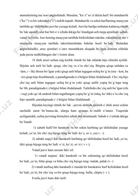) sababi hafif bir harakatli va bir sokin harfning qo`shilishidan yuzaga keladi, ya`ni, bir cho`ziq hijoga teng bo`ladi: ko`z, so`z, yuz ( - ); 2) sababi saqiyl ikki harakatli harfning qo`shilishidan hosil bo`ladi, ya`ni, ikki qisqa hijoga teng bo`ladi: o`zi, ko`zi, so`zi ( v v ); vatad juzvi ham asosan ikki xil: 1) vatadi majmu` ikki harakatli va bir sokinning qo`shilishidan hosil bo`ladi, ya`ni, bitta qisqa va bitta cho`ziq hijoga teng: malak, palak (v -) 2) vatadi mafruq ikki harakatli o`rtasida bir harakatsiz harf kelishidan hosil bo`ladi, ya`ni, bir cho`ziq va bir qisqa hijoga teng: hafta, chipta (- v ). fosila juzvi ham ikki turli: 1) fosilai sug`ro uchta mutaharrikdan so`ng bir sokin kelishidan hosil bo`ladi, ya`ni, ikkita qisqa va bir cho`ziq hijoga teng: kapalak (v v -); 2) fosilai kubro to`rt mutaharrikdan so`ng bir sokin kelishidan hosil bo`ladi, ya`ni, uchta qisqa va bir cho`ziq hijoga teng bo`ladi: kurashajak (v …